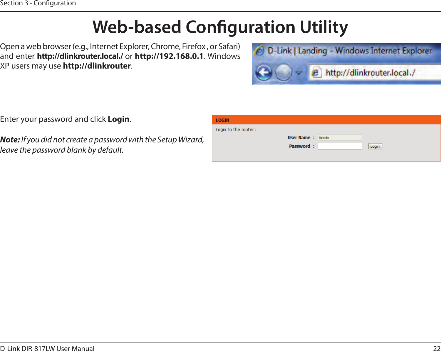 22D-Link DIR-817LW User ManualSection 3 - CongurationWeb-based Conguration UtilityEnter your password and click Login.  Note: If you did not create a password with the Setup Wizard, leave the password blank by default.Open a web browser (e.g., Internet Explorer, Chrome, Firefox , or Safari) and enter http://dlinkrouter.local./ or http://192.168.0.1. Windows XP users may use http://dlinkrouter.