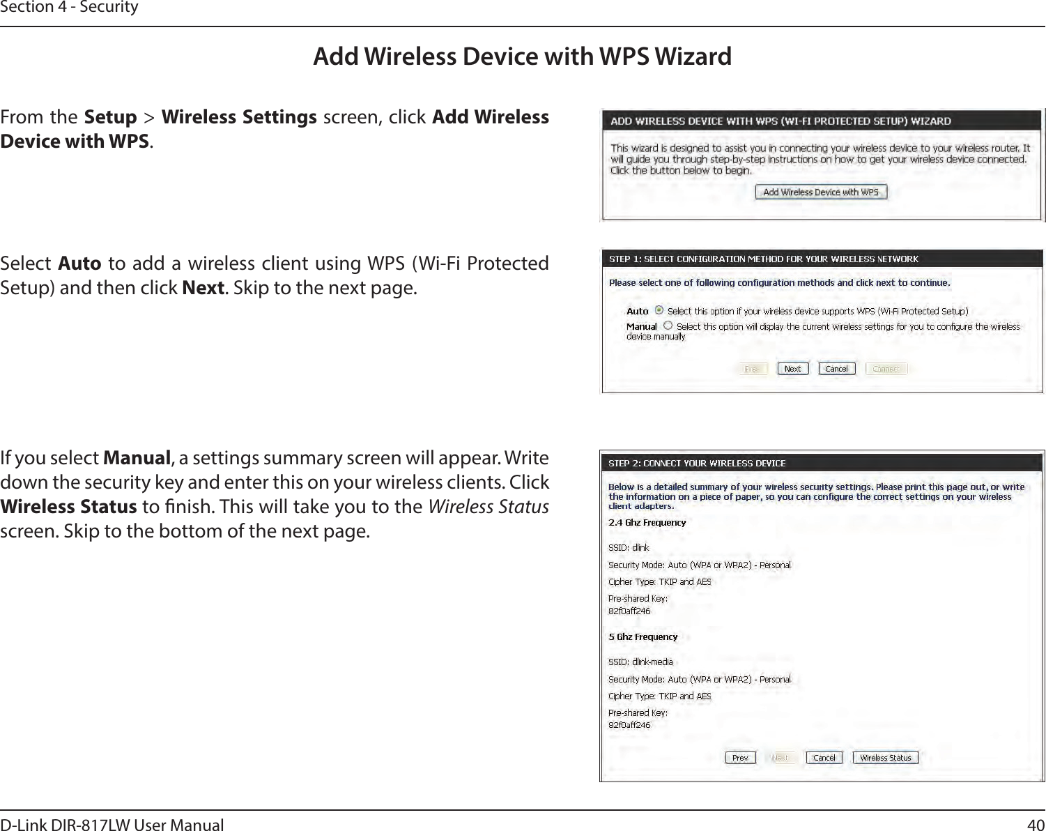 40D-Link DIR-817LW User ManualSection 4 - SecurityFrom the Setup &gt; Wireless Settings screen, click Add Wireless Device with WPS.Add Wireless Device with WPS WizardIf you select Manual, a settings summary screen will appear. Write down the security key and enter this on your wireless clients. Click Wireless Status to nish. This will take you to the Wireless Status screen. Skip to the bottom of the next page.Select Auto to add a  wireless client using WPS (Wi-Fi  Protected Setup) and then click Next. Skip to the next page. 