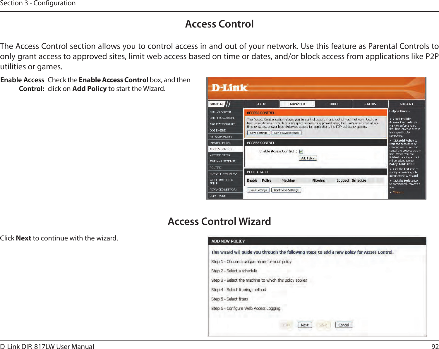 92D-Link DIR-817LW User ManualSection 3 - CongurationAccess ControlCheck the Enable Access Control box, and then click on Add Policy to start the Wizard.Enable Access Control:The Access Control section allows you to control access in and out of your network. Use this feature as Parental Controls to only grant access to approved sites, limit web access based on time or dates, and/or block access from applications like P2P utilities or games.Click Next to continue with the wizard.Access Control Wizard