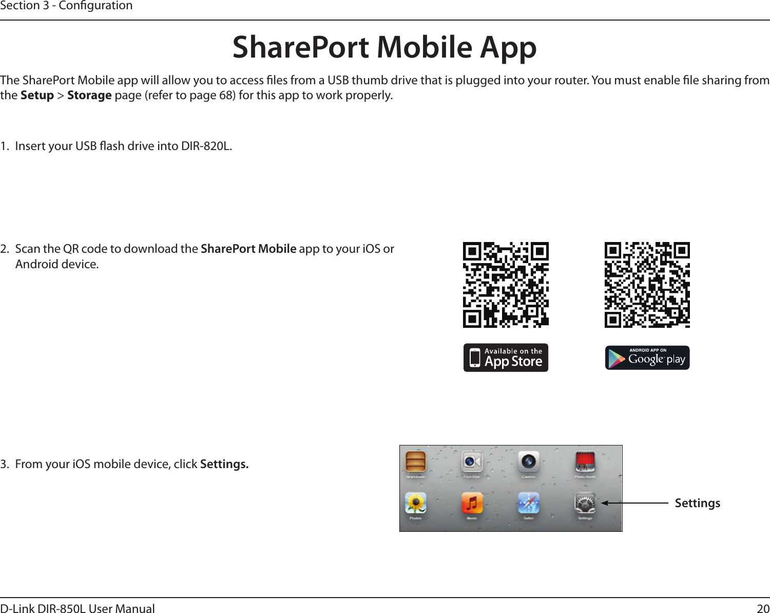 20D-Link DIR-850L User ManualSection 3 - Conguration1.  Insert your USB ash drive into DIR-820L.2.  Scan the QR code to download the SharePort Mobile app to your iOS or Android device.SharePort Mobile App3.  From your iOS mobile device, click Settings. The SharePort Mobile app will allow you to access les from a USB thumb drive that is plugged into your router. You must enable le sharing from the Setup &gt; Storage page (refer to page 68) for this app to work properly.Settings