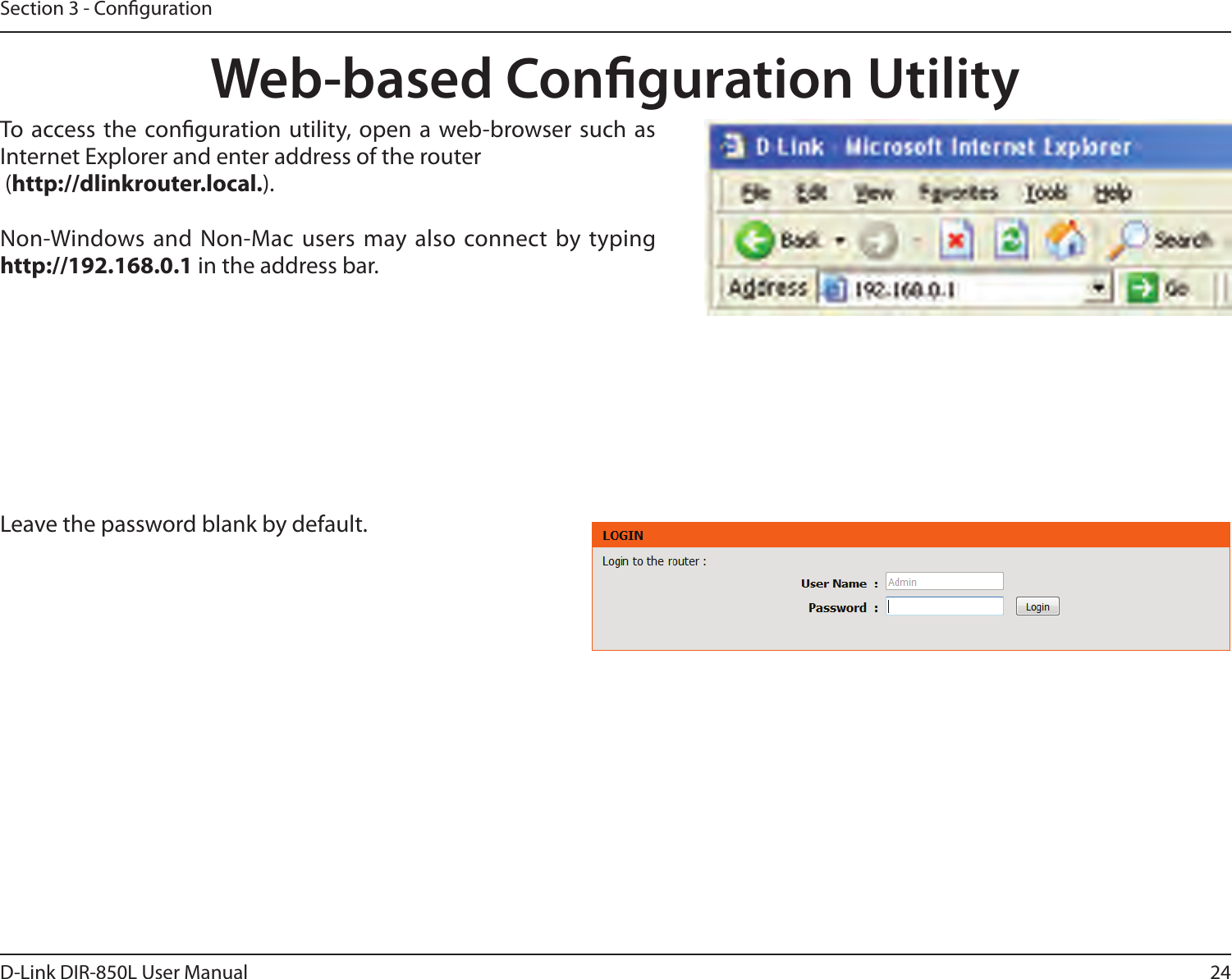 24D-Link DIR-850L User ManualSection 3 - CongurationWeb-based Conguration UtilityLeave the password blank by default.To  access the  conguration utility, open  a web-browser such  as Internet Explorer and enter address of the router (http://dlinkrouter.local.).Non-Windows and  Non-Mac users may also  connect by typing http://192.168.0.1 in the address bar.