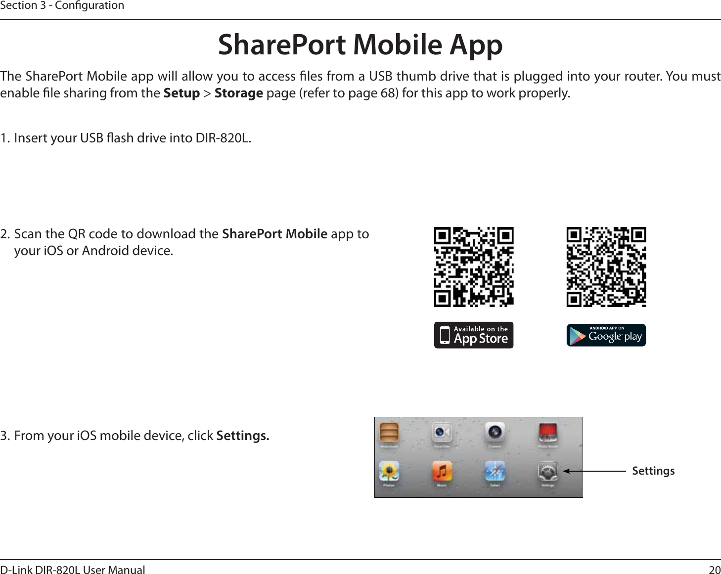 20D-Link DIR-820L User ManualSection 3 - Conguration1. Insert your USB ash drive into DIR-820L.2. Scan the QR code to download the SharePort Mobile app to your iOS or Android device.SharePort Mobile App3. From your iOS mobile device, click Settings. The SharePort Mobile app will allow you to access les from a USB thumb drive that is plugged into your router. You must enable le sharing from the Setup &gt; Storage page (refer to page 68) for this app to work properly.Settings