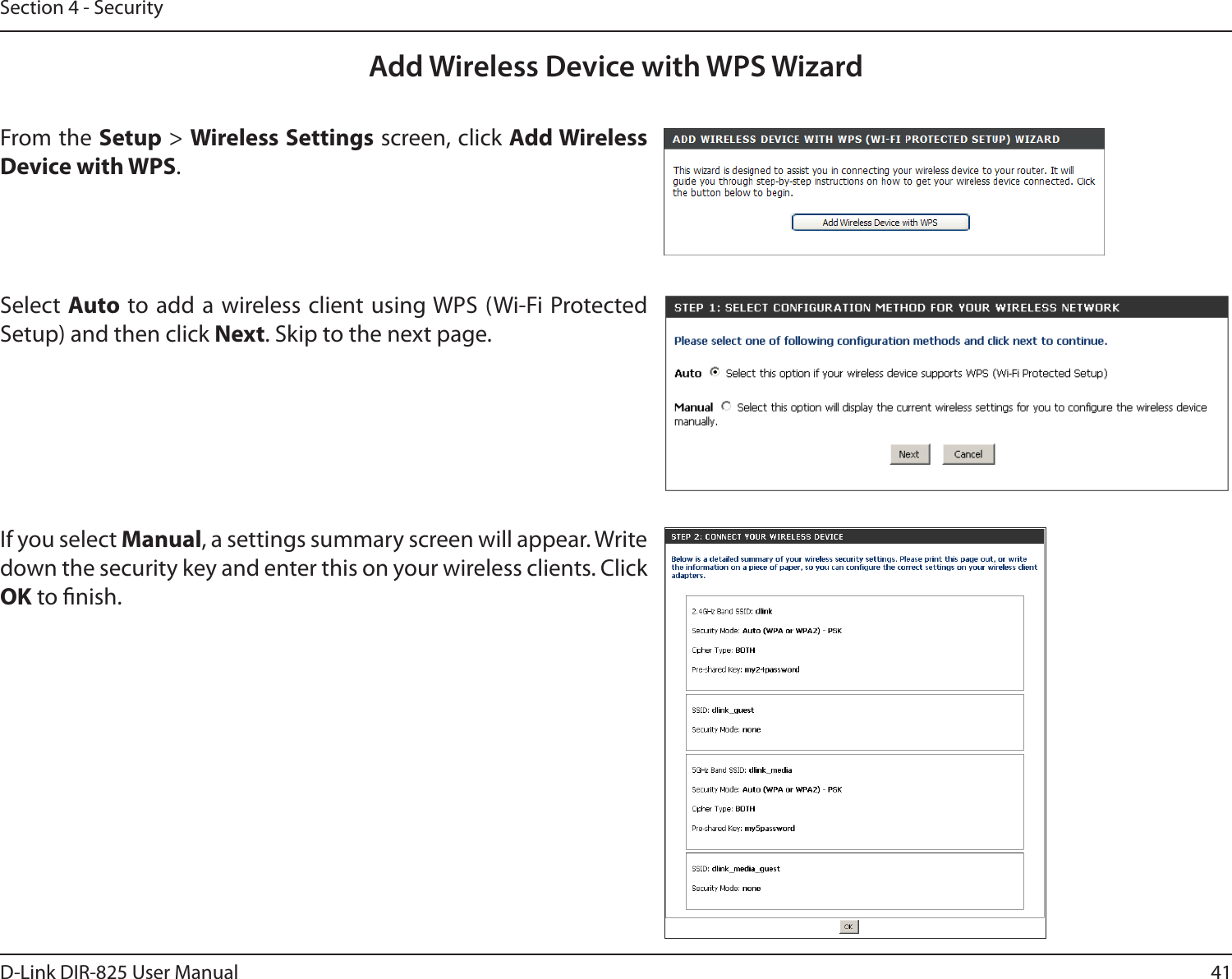 41D-Link DIR-825 User ManualSection 4 - SecurityFrom the Setup &gt; Wireless Settings screen, click Add Wireless Device with WPS.Add Wireless Device with WPS WizardIf you select Manual, a settings summary screen will appear. Write down the security key and enter this on your wireless clients. Click OK to nish.Select Auto to add a  wireless client using WPS (Wi-Fi Protected Setup) and then click Next. Skip to the next page. 