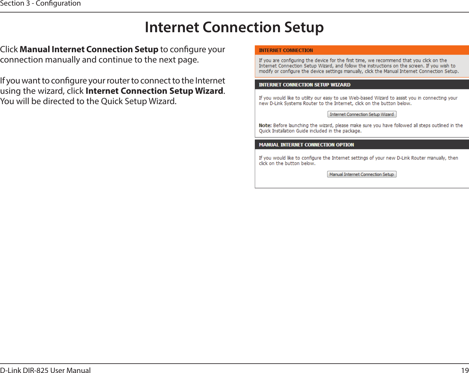 19D-Link DIR-825 User ManualSection 3 - CongurationInternet Connection SetupClick Manual Internet Connection Setup to congure your connection manually and continue to the next page.If you want to congure your router to connect to the Internet using the wizard, click Internet Connection Setup Wizard. You will be directed to the Quick Setup Wizard. 
