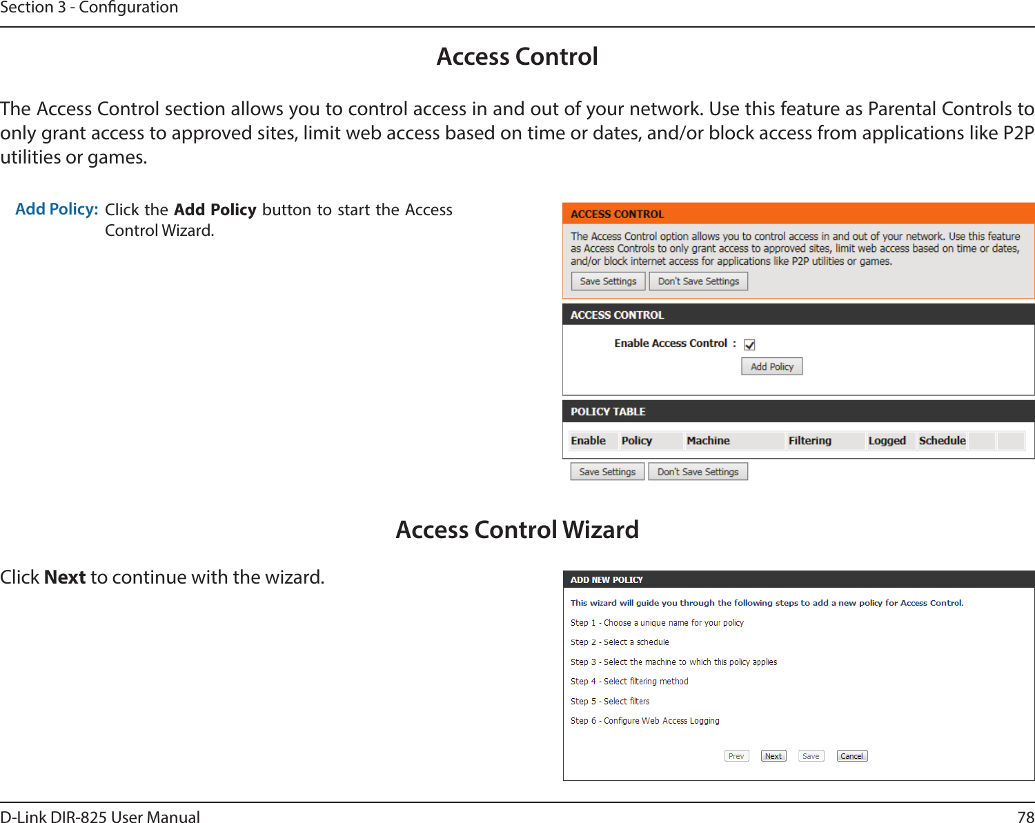 78D-Link DIR-825 User ManualSection 3 - CongurationAccess ControlClick the Add Policy button to start the Access Control Wizard. Add Policy:The Access Control section allows you to control access in and out of your network. Use this feature as Parental Controls to only grant access to approved sites, limit web access based on time or dates, and/or block access from applications like P2P utilities or games.Click Next to continue with the wizard.Access Control Wizard