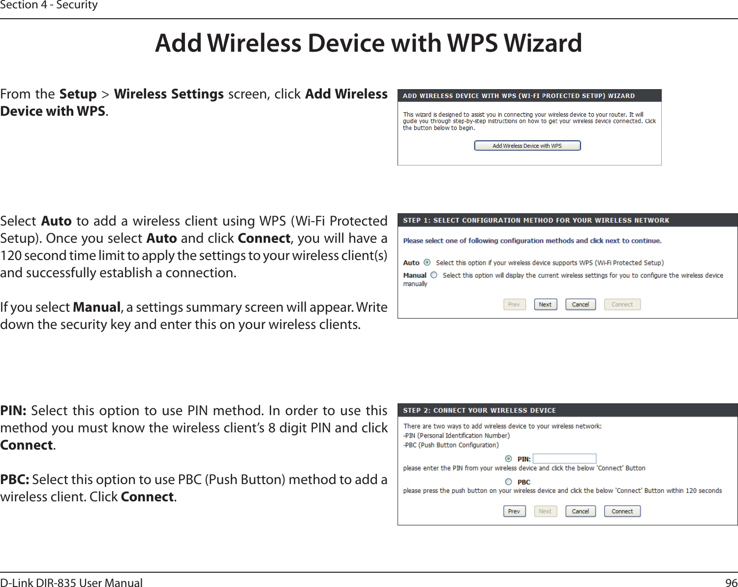 96D-Link DIR-835 User ManualSection 4 - SecurityFrom the Setup &gt; Wireless Settings screen, click Add Wireless Device with WPS.Add Wireless Device with WPS WizardPIN: Select this option  to use PIN method. In order to use this method you must know the wireless client’s 8 digit PIN and click Connect.PBC: Select this option to use PBC (Push Button) method to add a wireless client. Click Connect.Select Auto to add a  wireless client using WPS (Wi-Fi  Protected Setup). Once you select Auto and click Connect, you will have a 120 second time limit to apply the settings to your wireless client(s) and successfully establish a connection. If you select Manual, a settings summary screen will appear. Write down the security key and enter this on your wireless clients. 