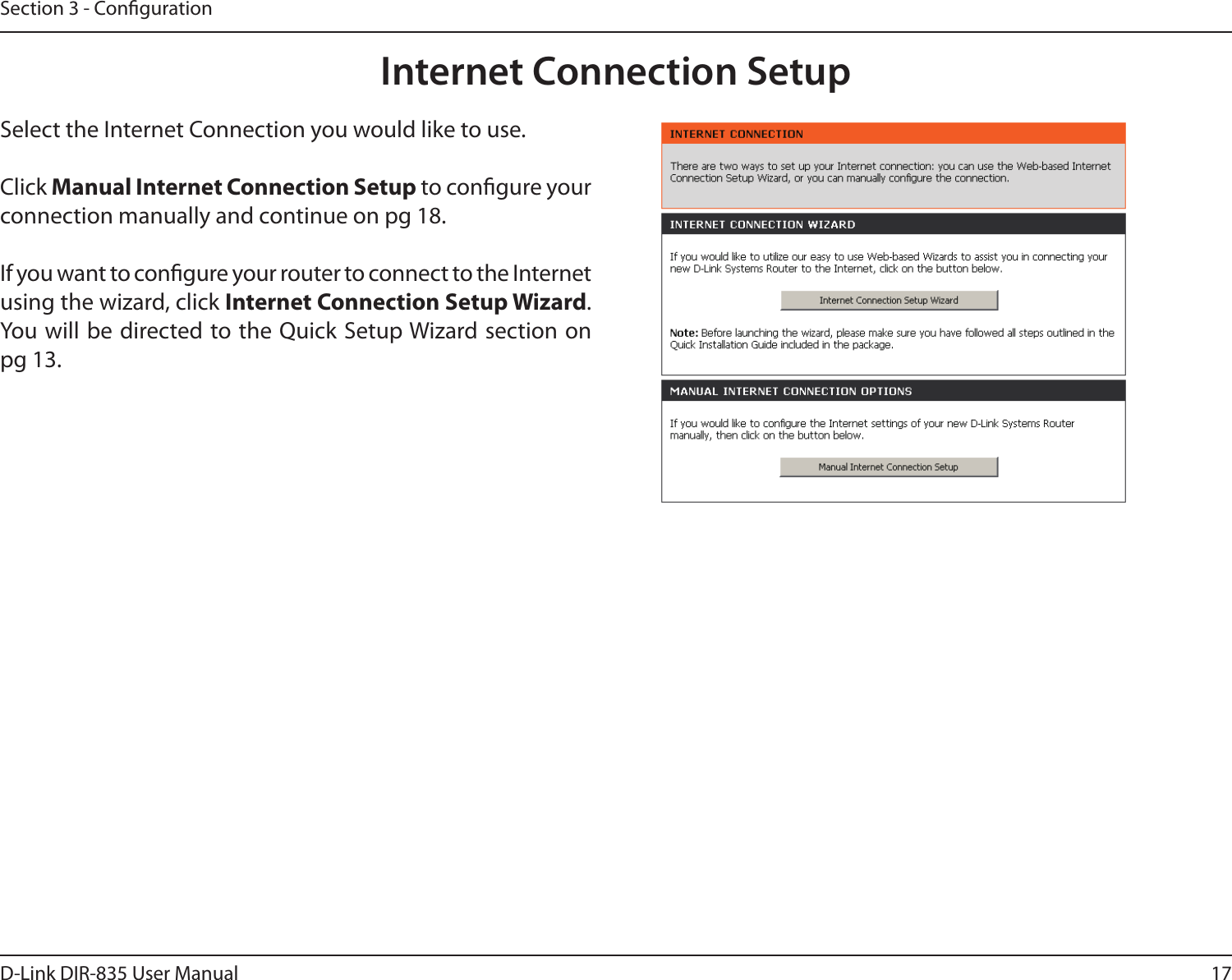 17D-Link DIR-835 User ManualSection 3 - CongurationInternet Connection SetupSelect the Internet Connection you would like to use. Click Manual Internet Connection Setup to congure your connection manually and continue on pg 18.If you want to congure your router to connect to the Internet using the wizard, click Internet Connection Setup Wizard. You will be directed to the Quick Setup Wizard section on pg 13.
