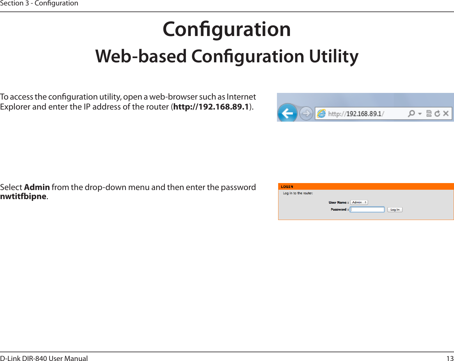 13D-Link DIR-840 User ManualSection 3 - CongurationWeb-based Conguration UtilitySelect Admin from the drop-down menu and then enter the password nwtitfbipne.To access the conguration utility, open a web-browser such as Internet Explorer and enter the IP address of the router (http://192.168.89.1).Conguration