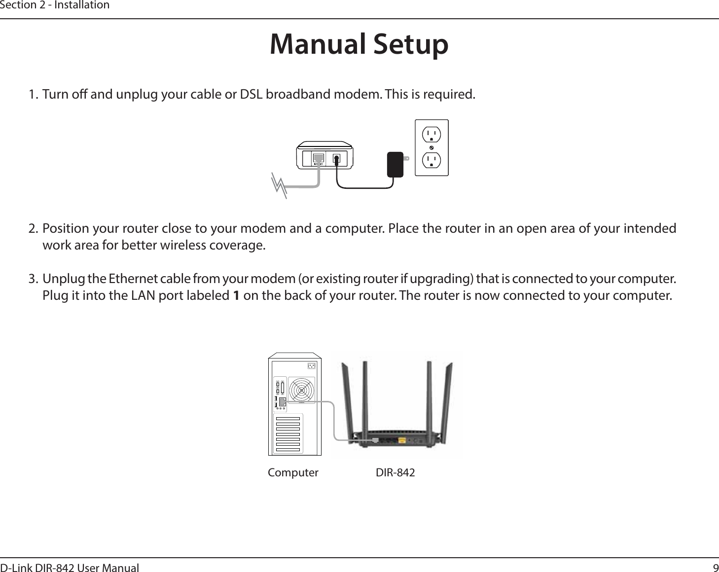 9D-Link DIR-842 User ManualSection 2 - Installation1. Turn o and unplug your cable or DSL broadband modem. This is required.2. Position your router close to your modem and a computer. Place the router in an open area of your intended work area for better wireless coverage.6OQMVHUIF&amp;UIFSOFUDBCMFGSPNZPVSNPEFNPSFYJTUJOHSPVUFSJGVQHSBEJOHUIBUJTDPOOFDUFEUPZPVSDPNQVUFSPlug it into the LAN port labeled 1 on the back of your router. The router is now connected to your computer.Manual Setup4Computer DIR-842