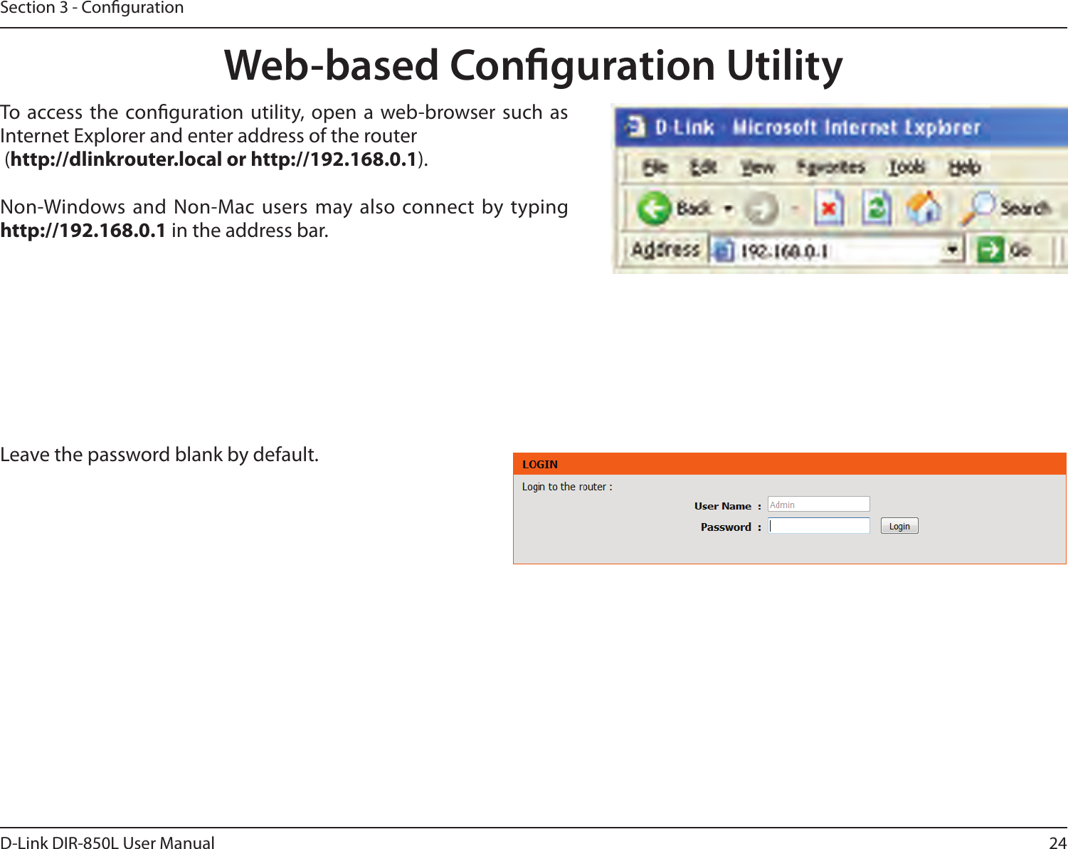 24D-Link DIR-850L User ManualSection 3 - CongurationWeb-based Conguration UtilityLeave the password blank by default.To  access the  conguration utility,  open a web-browser such as Internet Explorer and enter address of the router (http://dlinkrouter.local or http://192.168.0.1).Non-Windows and  Non-Mac users  may also connect  by typing http://192.168.0.1 in the address bar.
