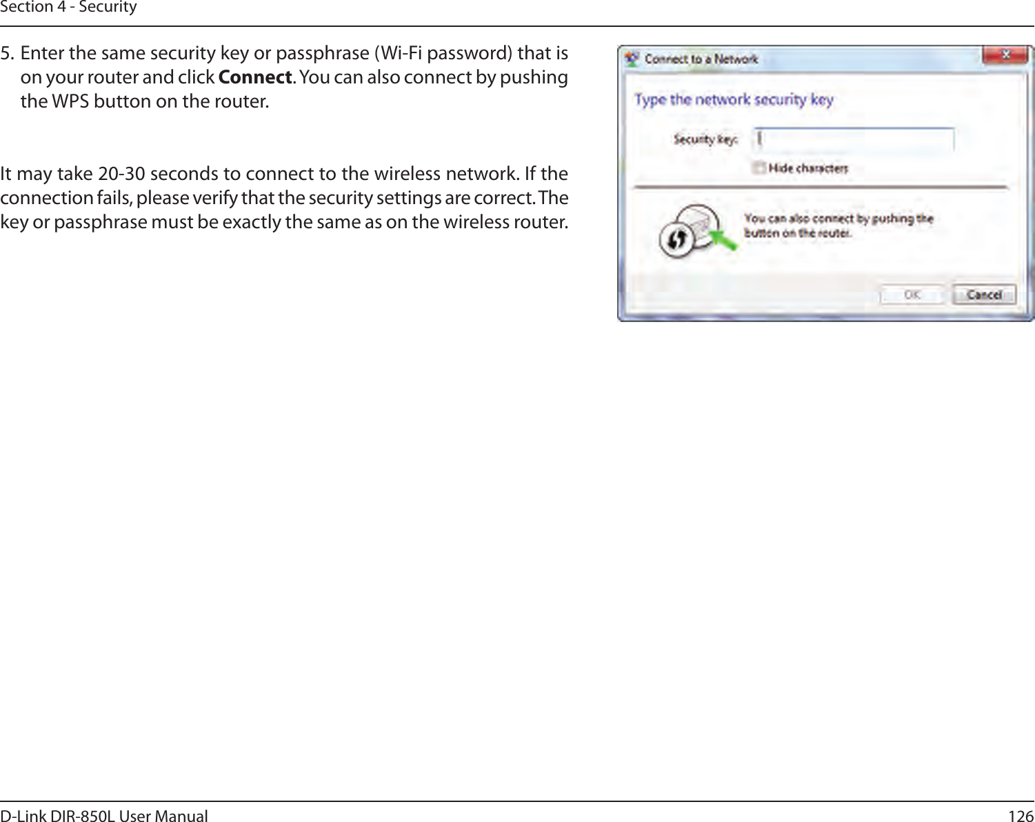 126D-Link DIR-850L User ManualSection 4 - Security5. Enter the same security key or passphrase (Wi-Fi password) that is on your router and click Connect. You can also connect by pushing the WPS button on the router.It may take 20-30 seconds to connect to the wireless network. If the connection fails, please verify that the security settings are correct. The key or passphrase must be exactly the same as on the wireless router.