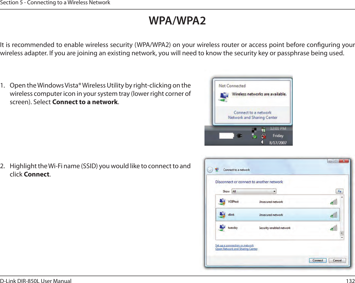 132D-Link DIR-850L User ManualSection 5 - Connecting to a Wireless NetworkWPA/WPA2It is recommended to enable wireless security (WPA/WPA2) on your wireless router or access point before conguring your wireless adapter. If you are joining an existing network, you will need to know the security key or passphrase being used.2. Highlight the Wi-Fi name (SSID) you would like to connect to and click Connect.1. Open the Windows Vista® Wireless Utility by right-clicking on the wireless computer icon in your system tray (lower right corner of screen). Select Connect to a network. 