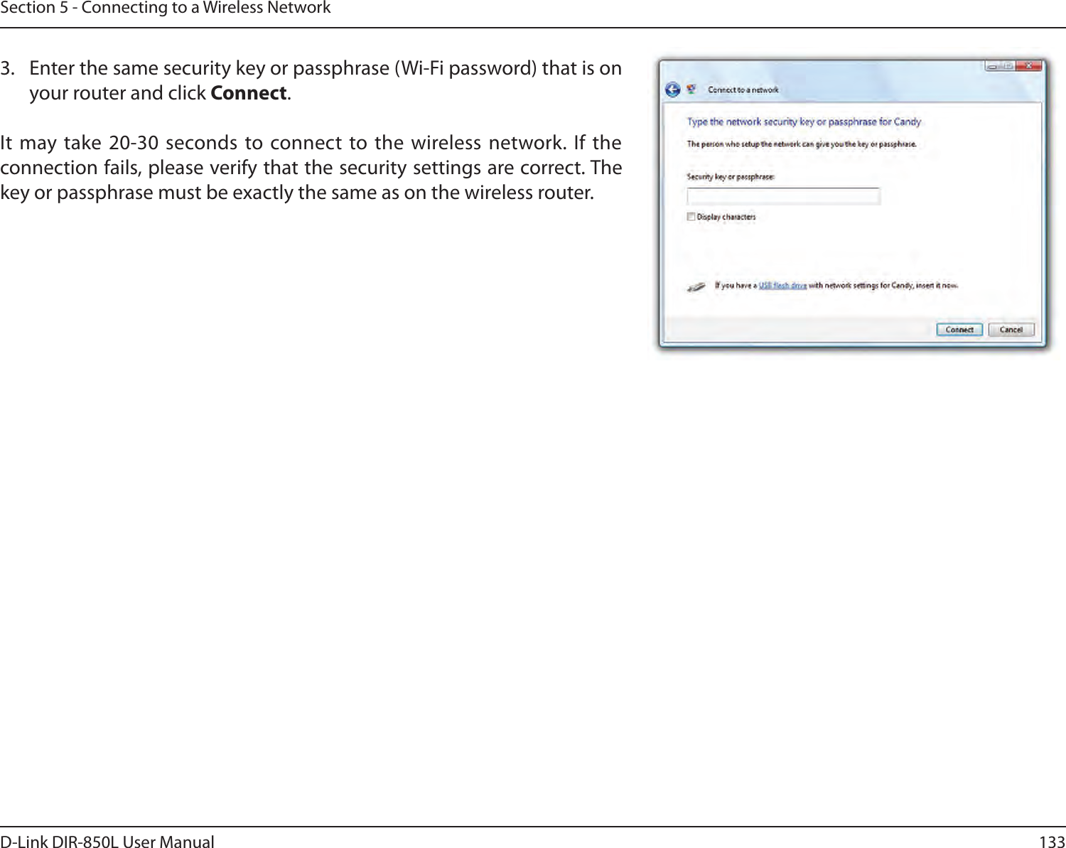 133D-Link DIR-850L User ManualSection 5 - Connecting to a Wireless Network3.  Enter the same security key or passphrase (Wi-Fi password) that is on your router and click Connect.It  may take 20-30 seconds to connect to the wireless network. If the connection fails, please verify that the security settings are correct. The key or passphrase must be exactly the same as on the wireless router.