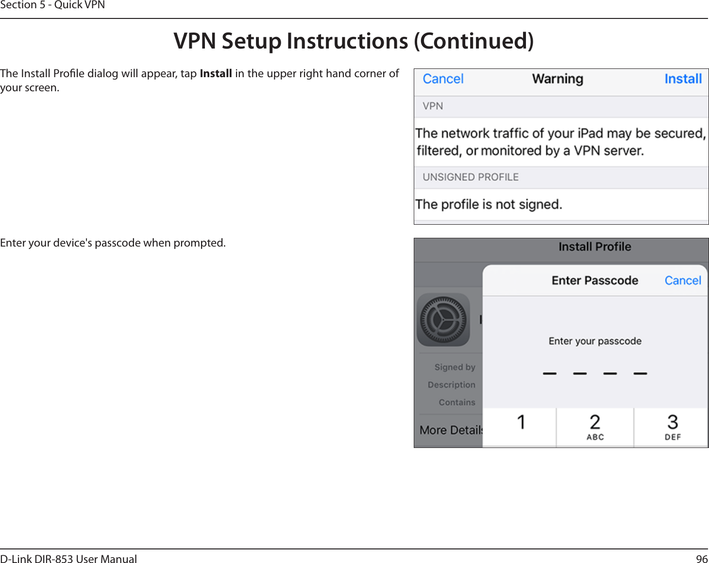96D-Link DIR-853 User ManualSection 5 - Quick VPNThe Install Prole dialog will appear, tap Install in the upper right hand corner of your screen.Enter your device&apos;s passcode when prompted. VPN Setup Instructions (Continued)