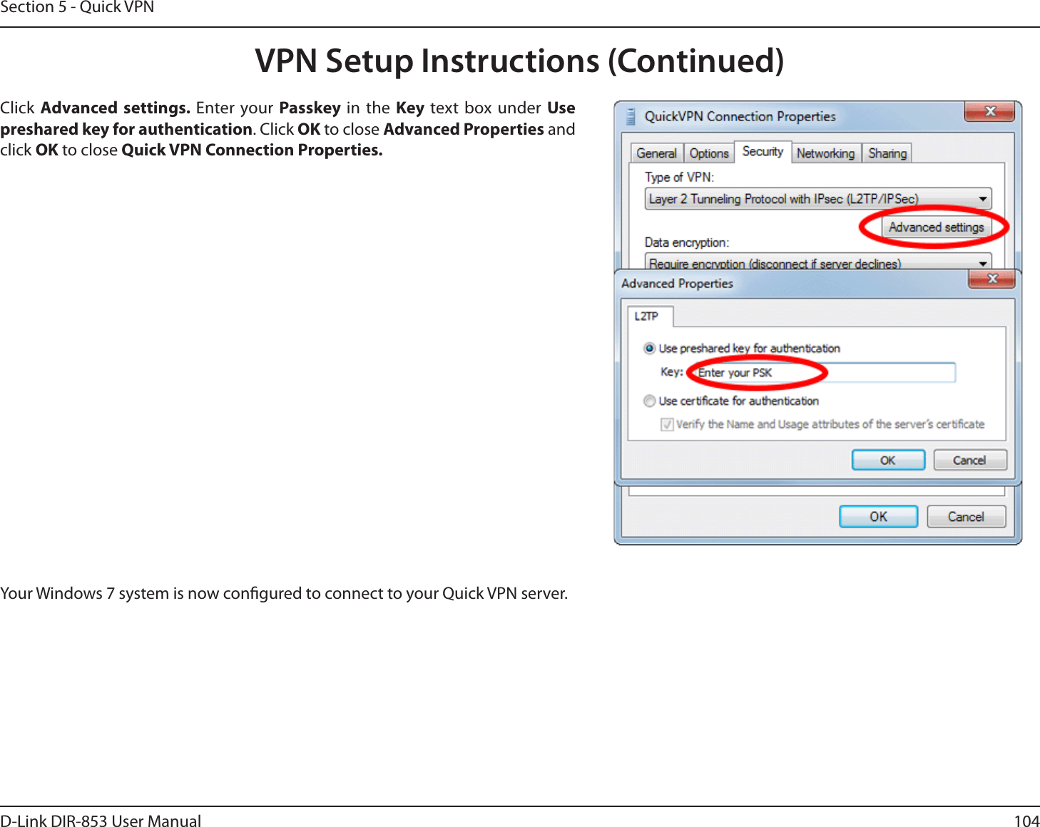 104D-Link DIR-853 User ManualSection 5 - Quick VPNYour Windows 7 system is now congured to connect to your Quick VPN server.Click Advanced settings. Enter your Passkey in the Key text box under Use preshared key for authentication. Click OK to close Advanced Properties and click OK to close Quick VPN Connection Properties.VPN Setup Instructions (Continued)