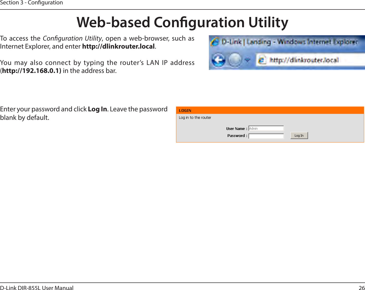 26D-Link DIR-855L User ManualSection 3 - CongurationWeb-based Conguration UtilityEnter your password and click Log In. Leave the password blank by default.To access the Conguration Utility, open a web-browser, such as Internet Explorer, and enter http://dlinkrouter.local.You  may  also  connect  by  typing  the  router’s  LAN  IP  address (http://192.168.0.1) in the address bar.