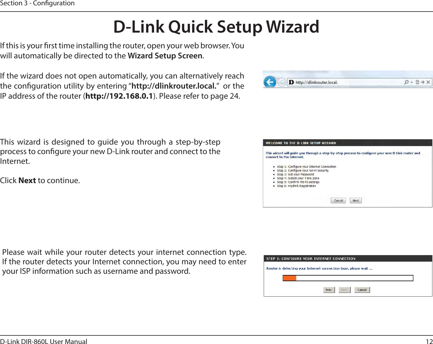12D-Link DIR-860L User ManualSection 3 - CongurationThis wizard is designed to guide you through a step-by-step process to congure your new D-Link router and connect to the Internet.Click Next to continue. D-Link Quick Setup WizardIf this is your rst time installing the router, open your web browser. You will automatically be directed to the Wizard Setup Screen. If the wizard does not open automatically, you can alternatively reach the conguration utility by entering “http://dlinkrouter.local.”  or the IP address of the router (IUUQ). Please refer to page 24.Please wait while your router detects your internet connection type. If the router detects your Internet connection, you may need to enter your ISP information such as username and password.