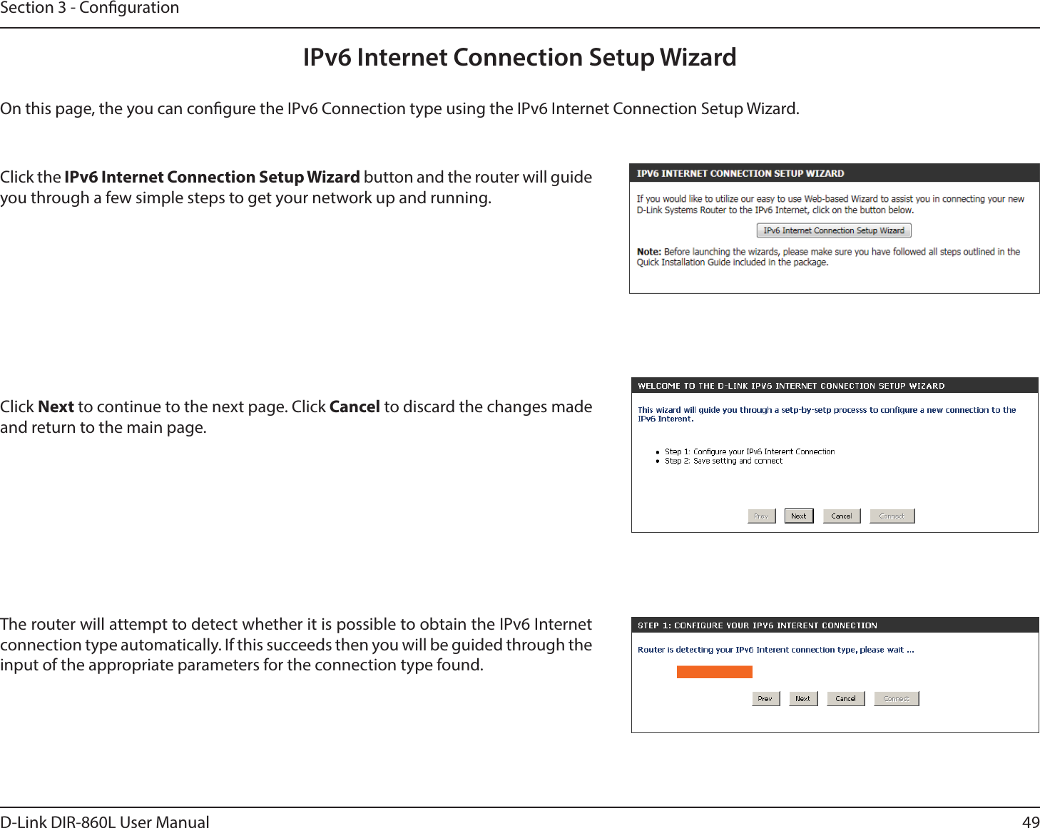 49D-Link DIR-860L User ManualSection 3 - CongurationIPv6 Internet Connection Setup WizardOn this page, the you can congure the IPv6 Connection type using the IPv6 Internet Connection Setup Wizard.Click the *1W*OUFSOFU$POOFDUJPO4FUVQ8J[BSE button and the router will guide you through a few simple steps to get your network up and running.Click Next to continue to the next page. Click Cancel to discard the changes made and return to the main page.The router will attempt to detect whether it is possible to obtain the IPv6 Internet connection type automatically. If this succeeds then you will be guided through the input of the appropriate parameters for the connection type found.