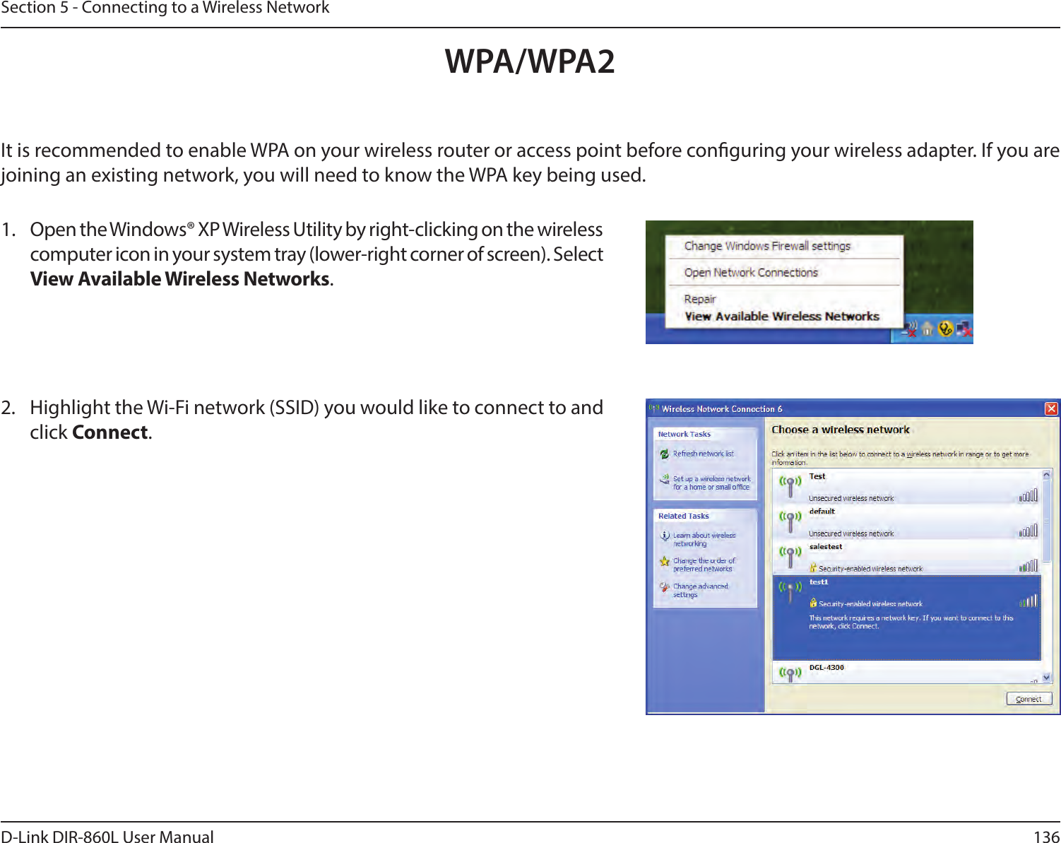 136D-Link DIR-860L User ManualSection 5 - Connecting to a Wireless NetworkIt is recommended to enable WPA on your wireless router or access point before conguring your wireless adapter. If you are joining an existing network, you will need to know the WPA key being used.2.  Highlight the Wi-Fi network (SSID) you would like to connect to and click Connect.1.  Open the Windows® XP Wireless Utility by right-clicking on the wireless computer icon in your system tray (lower-right corner of screen). Select View Available Wireless Networks. WPA/WPA2
