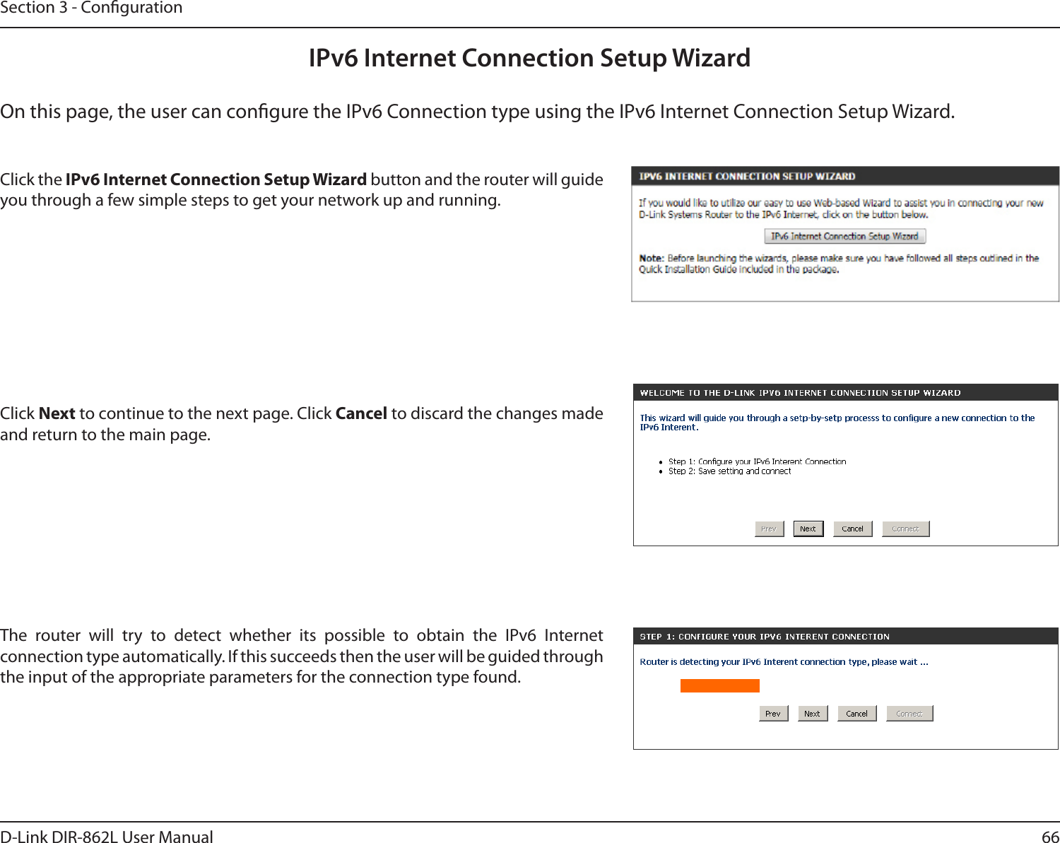 66D-Link DIR-862L User ManualSection 3 - CongurationIPv6 Internet Connection Setup WizardOn this page, the user can congure the IPv6 Connection type using the IPv6 Internet Connection Setup Wizard.Click the IPv6 Internet Connection Setup Wizard button and the router will guide you through a few simple steps to get your network up and running.Click Next to continue to the next page. Click Cancel to discard the changes made and return to the main page.The router will try to detect whether its possible to obtain the IPv6 Internet connection type automatically. If this succeeds then the user will be guided through the input of the appropriate parameters for the connection type found.