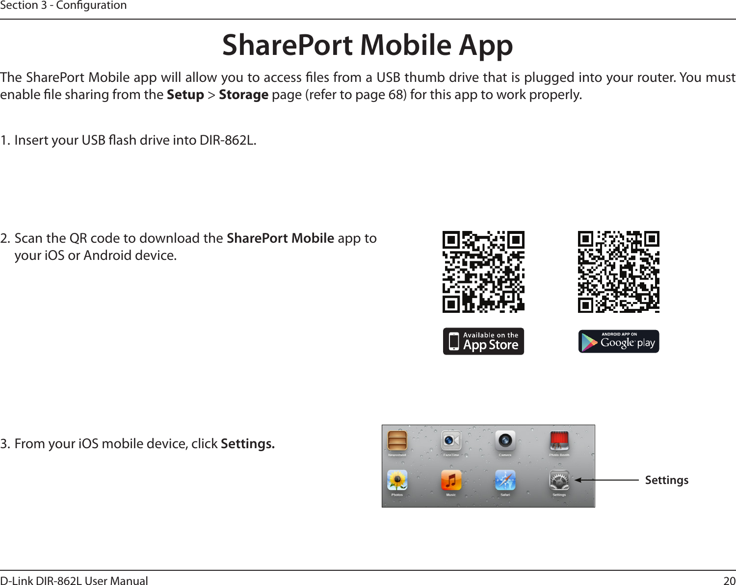 20D-Link DIR-862L User ManualSection 3 - Conguration1. Insert your USB ash drive into DIR-862L.2. Scan the QR code to download the SharePort Mobile app to your iOS or Android device.SharePort Mobile App3. From your iOS mobile device, click Settings. The SharePort Mobile app will allow you to access les from a USB thumb drive that is plugged into your router. You must enable le sharing from the Setup &gt; Storage page (refer to page 68) for this app to work properly.Settings