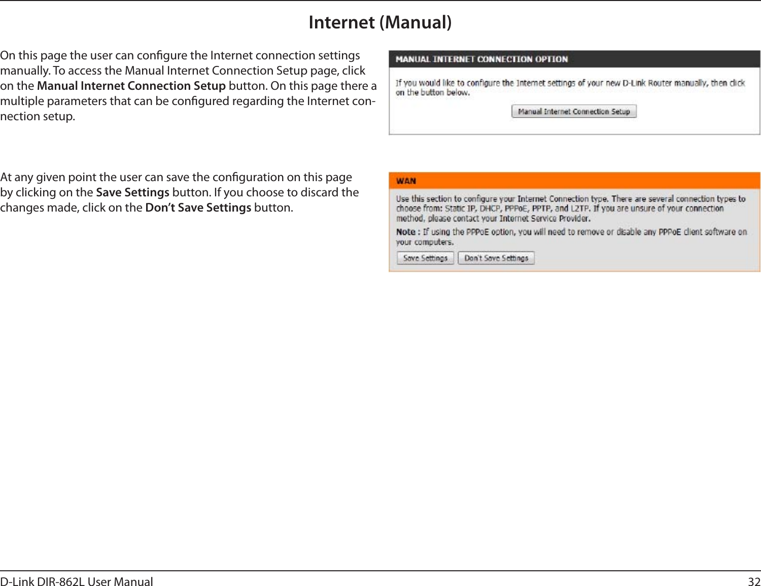 32D-Link DIR-862L User ManualInternet (Manual)On this page the user can congure the Internet connection settings manually. To access the Manual Internet Connection Setup page, click on the Manual Internet Connection Setup button. On this page there a multiple parameters that can be congured regarding the Internet con-nection setup.At any given point the user can save the conguration on this page by clicking on the Save Settings button. If you choose to discard the changes made, click on the Don’t Save Settings button.