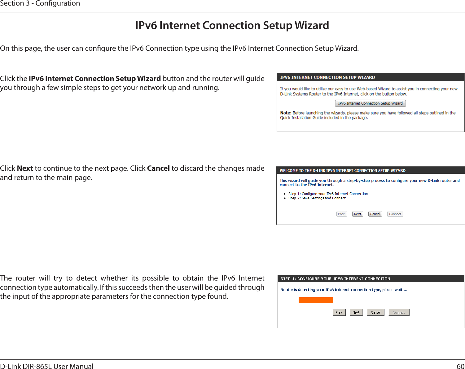 60D-Link DIR-865L User ManualSection 3 - CongurationIPv6 Internet Connection Setup WizardOn this page, the user can congure the IPv6 Connection type using the IPv6 Internet Connection Setup Wizard.Click the IPv6 Internet Connection Setup Wizard button and the router will guide you through a few simple steps to get your network up and running.Click Next to continue to the next page. Click Cancel to discard the changes made and return to the main page.The  router  will  try  to  detect  whether  its  possible  to  obtain  the  IPv6  Internet connection type automatically. If this succeeds then the user will be guided through the input of the appropriate parameters for the connection type found.