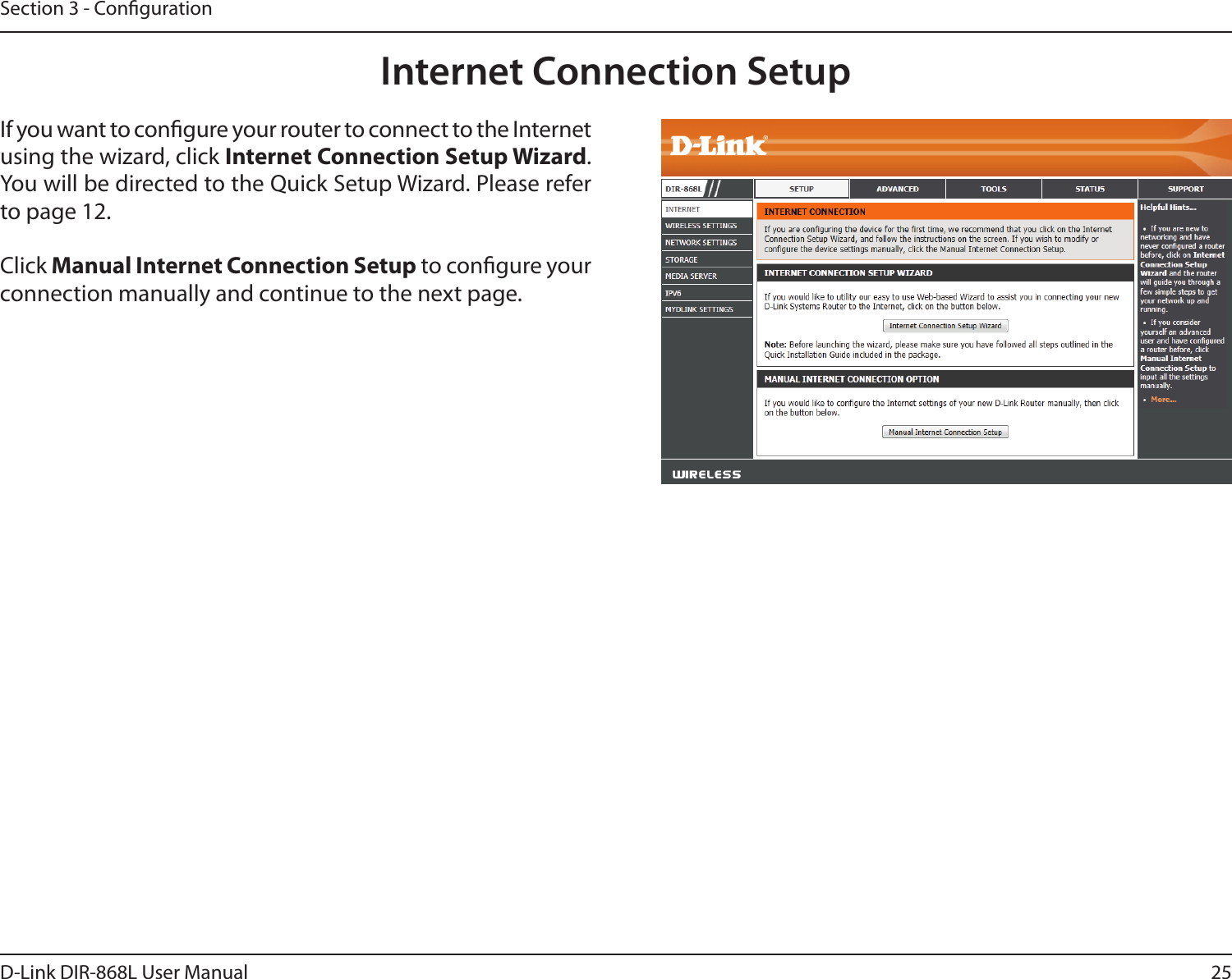 25D-Link DIR-868L User ManualSection 3 - CongurationInternet Connection SetupIf you want to congure your router to connect to the Internet using the wizard, click Internet Connection Setup Wizard. You will be directed to the Quick Setup Wizard. Please refer to page 12.Click Manual Internet Connection Setup to congure your connection manually and continue to the next page.