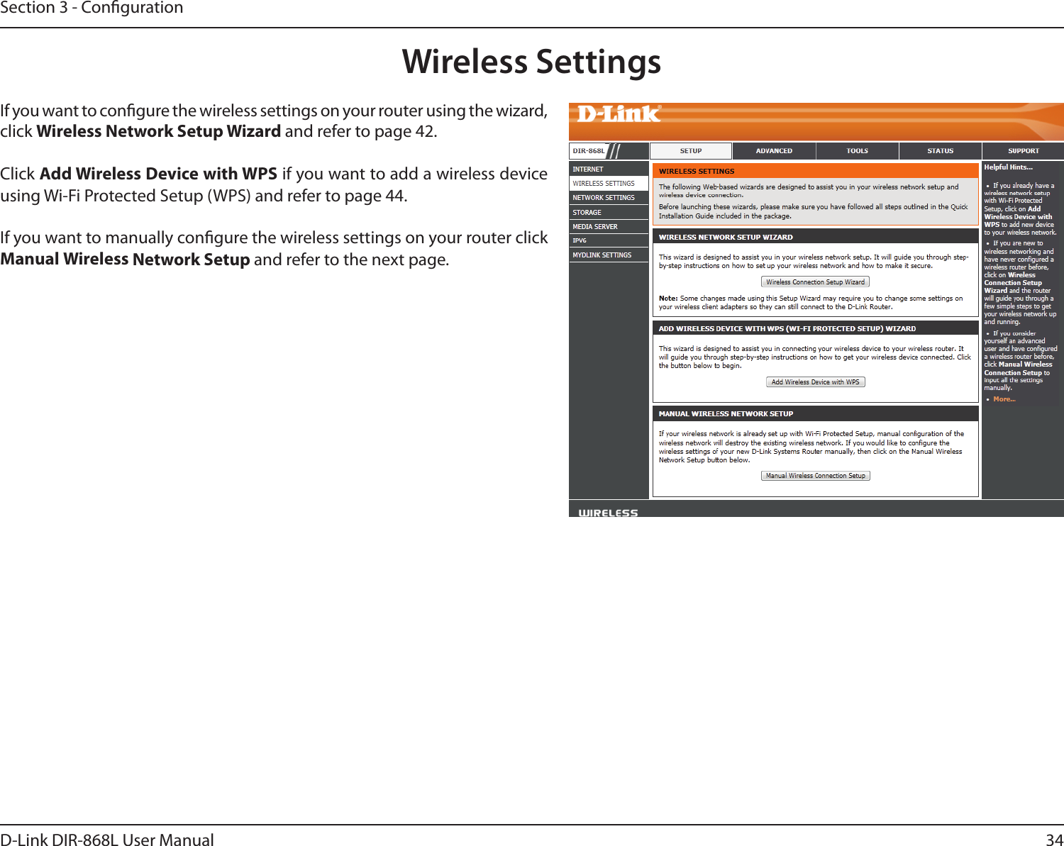 34D-Link DIR-868L User ManualSection 3 - CongurationWireless SettingsIf you want to congure the wireless settings on your router using the wizard, click Wireless Network Setup Wizard and refer to page 42.Click Add Wireless Device with WPS if you want to add a wireless device using Wi-Fi Protected Setup (WPS) and refer to page 44.If you want to manually congure the wireless settings on your router click Manual Wireless Network Setup and refer to the next page.