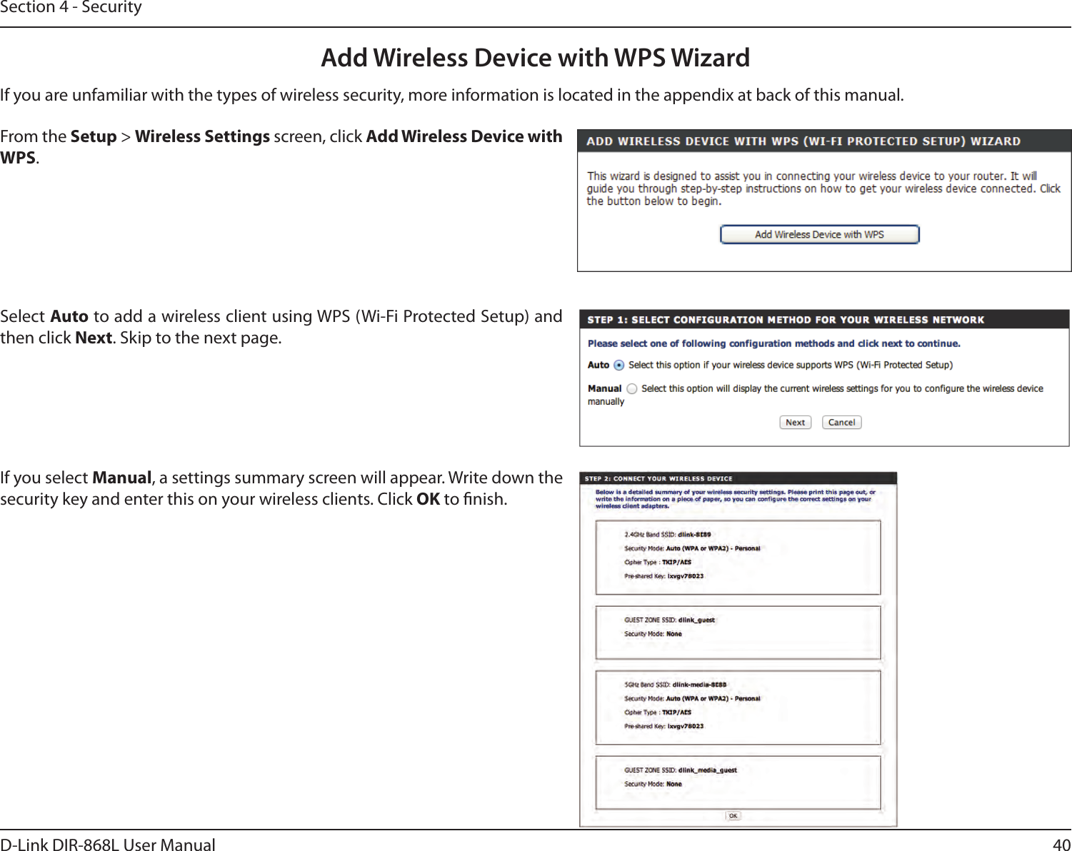 40D-Link DIR-868L User ManualSection 4 - SecurityFrom the Setup &gt; Wireless Settings screen, click Add Wireless Device with WPS.Add Wireless Device with WPS WizardIf you select Manual, a settings summary screen will appear. Write down the security key and enter this on your wireless clients. Click OK to nish.Select Auto to add a wireless client using WPS (Wi-Fi Protected Setup) and then click Next. Skip to the next page. If you are unfamiliar with the types of wireless security, more information is located in the appendix at back of this manual.