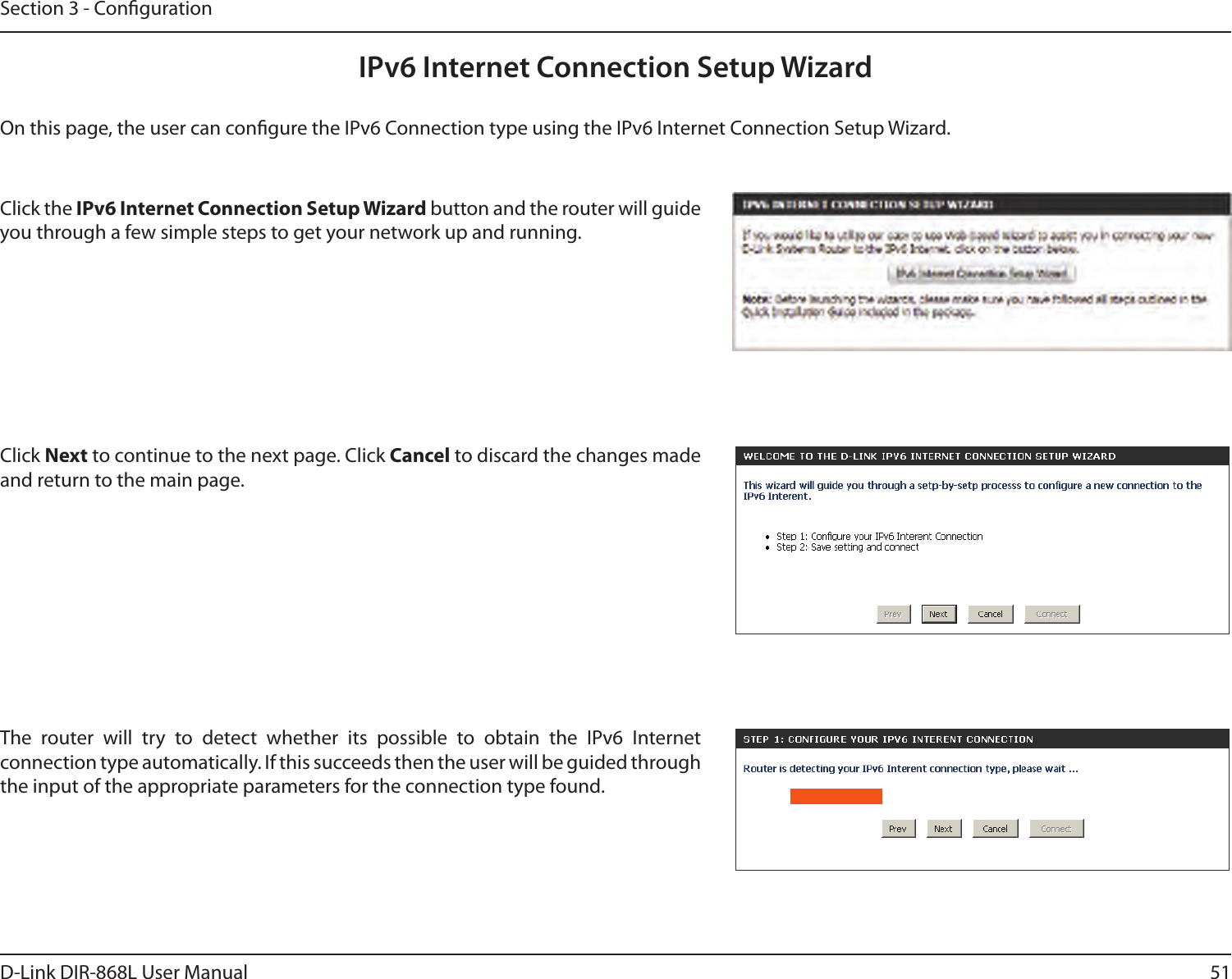 51D-Link DIR-868L User ManualSection 3 - CongurationIPv6 Internet Connection Setup WizardOn this page, the user can congure the IPv6 Connection type using the IPv6 Internet Connection Setup Wizard.Click the IPv6 Internet Connection Setup Wizard button and the router will guide you through a few simple steps to get your network up and running.Click Next to continue to the next page. Click Cancel to discard the changes made and return to the main page.The  router  will  try  to  detect  whether  its  possible  to  obtain  the  IPv6  Internet connection type automatically. If this succeeds then the user will be guided through the input of the appropriate parameters for the connection type found.