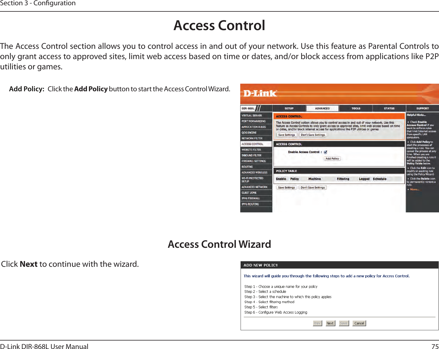 75D-Link DIR-868L User ManualSection 3 - CongurationAccess ControlClick the Add Policy button to start the Access Control Wizard. Add Policy:The Access Control section allows you to control access in and out of your network. Use this feature as Parental Controls to only grant access to approved sites, limit web access based on time or dates, and/or block access from applications like P2P utilities or games.Click Next to continue with the wizard.Access Control Wizard