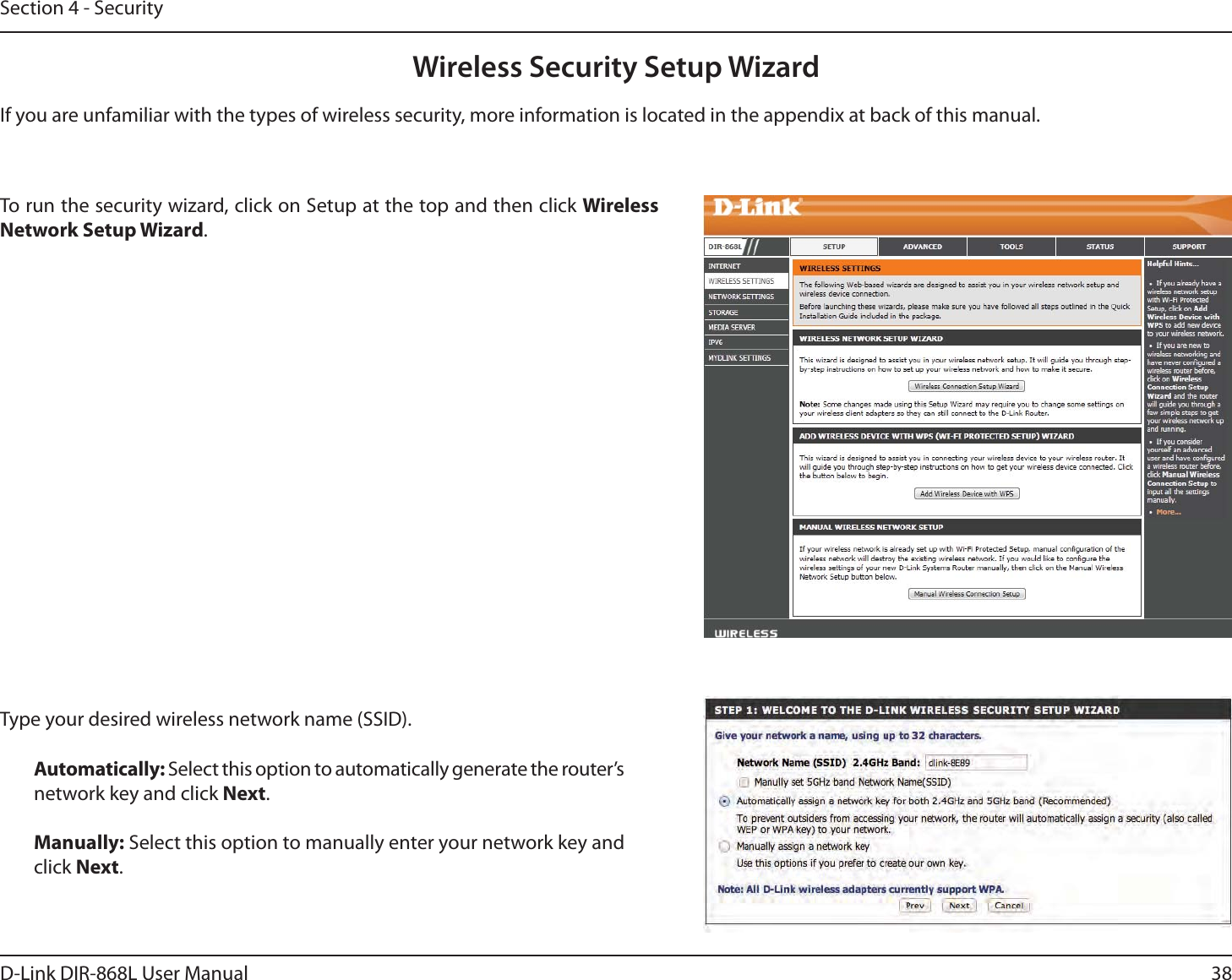 38D-Link DIR-868L User ManualSection 4 - SecurityWireless Security Setup WizardTo run the security wizard, click on Setup at the top and then click Wireless Network Setup Wizard.Type your desired wireless network name (SSID). Automatically: Select this option to automatically generate the router’s network key and click Next.Manually: Select this option to manually enter your network key and click Next.If you are unfamiliar with the types of wireless security, more information is located in the appendix at back of this manual.