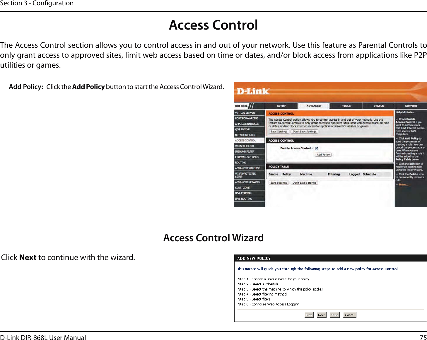 75D-Link DIR-868L User ManualSection 3 - CongurationAccess ControlClick the Add Policy button to start the Access Control Wizard. Add Policy:The Access Control section allows you to control access in and out of your network. Use this feature as Parental Controls to only grant access to approved sites, limit web access based on time or dates, and/or block access from applications like P2P utilities or games.Click Next to continue with the wizard.Access Control Wizard