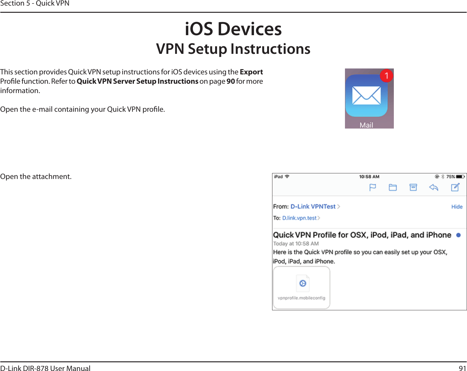 91D-Link DIR-878 User ManualSection 5 - Quick VPNiOS DevicesVPN Setup InstructionsThis section provides Quick VPN setup instructions for iOS devices using the &amp;YQPSUProle function. Refer to Quick VPN Server Setup Instructions on page 90 for more information.Open the e-mail containing your Quick VPN prole.Open the attachment. 