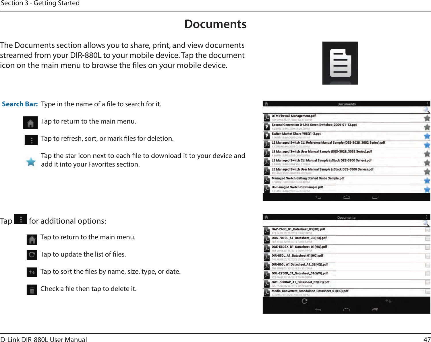 47D-Link DIR-880L User ManualSection 3 - Getting StartedDocumentsThe Documents section allows you to share, print, and view documents streamed from your DIR-880L to your mobile device. Tap the document icon on the main menu to browse the les on your mobile device.Type in the name of a le to search for it.Tap to return to the main menu.Tap to refresh, sort, or mark les for deletion.Tap the star icon next to each le to download it to your device and add it into your Favorites section.Search Bar:Tap   for additional options:Tap to return to the main menu.Tap to update the list of les.Tap to sort the les by name, size, type, or date.Check a le then tap to delete it.