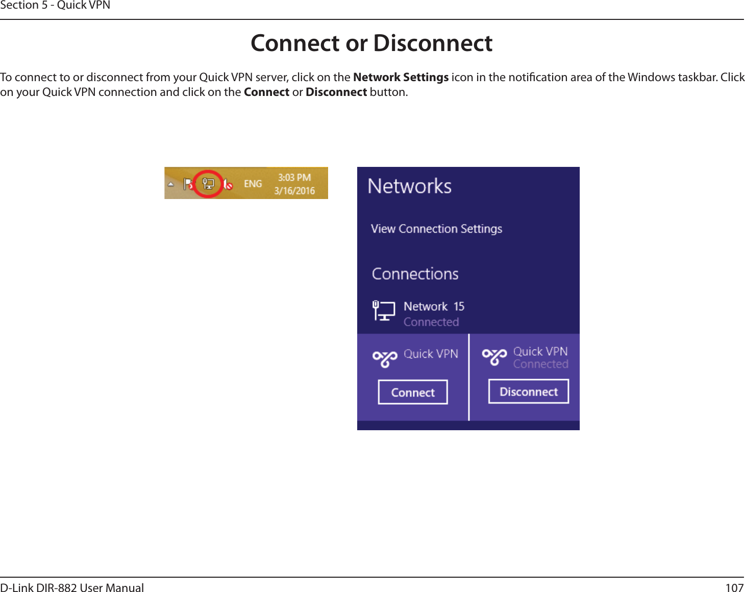 107D-Link DIR-882 User ManualSection 5 - Quick VPNConnect or DisconnectTo connect to or disconnect from your Quick VPN server, click on the Network Settings icon in the notication area of the Windows taskbar. Click on your Quick VPN connection and click on the Connect or Disconnect button.