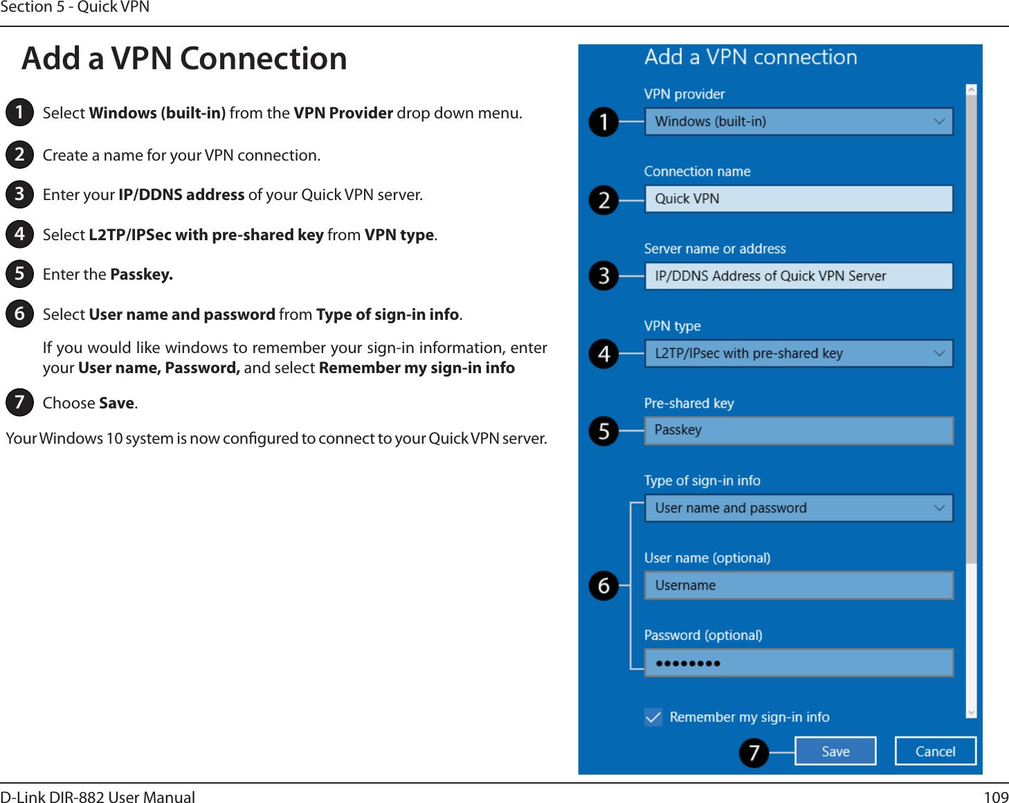 109D-Link DIR-882 User ManualSection 5 - Quick VPN1Select 8JOEPXTCVJMUJOfrom the VPN Provider drop down menu.2Create a name for your VPN connection.3Enter your *1%%/4BEESFTTof your Quick VPN server.4Select -51*14FD with pre-shared key from VPN type.5Enter the Passkey.6Select User name and password from Type of sign-in info.If you would like windows to remember your sign-in information, enter your 6TFSOBNF1BTTXPSEand select Remember my sign-in info7Choose Save.Your Windows 10 system is now congured to connect to your Quick VPN server.Add a VPN Connection