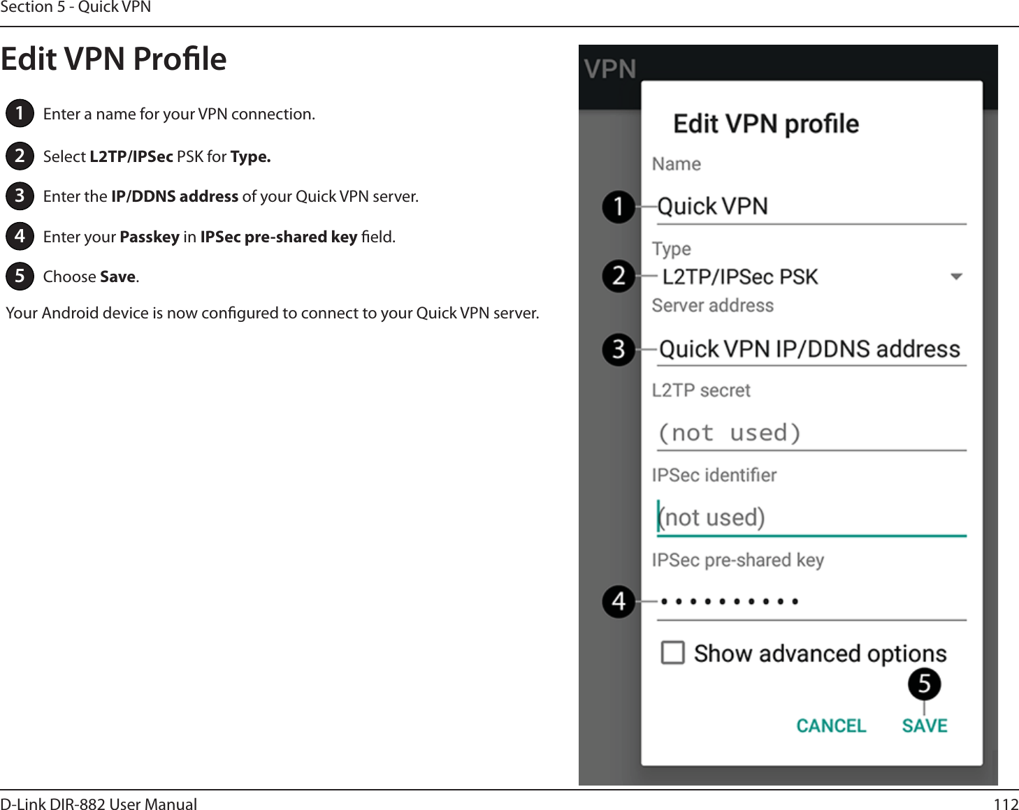 112D-Link DIR-882 User ManualSection 5 - Quick VPN1Enter a name for your VPN connection.2Select -51*14FD PSK for Type.3Enter the *1%%/4BEESFTTof your Quick VPN server.4Enter your Passkey in IPSec pre-shared key eld.5Choose Save.Your Android device is now congured to connect to your Quick VPN server.Edit VPN Prole