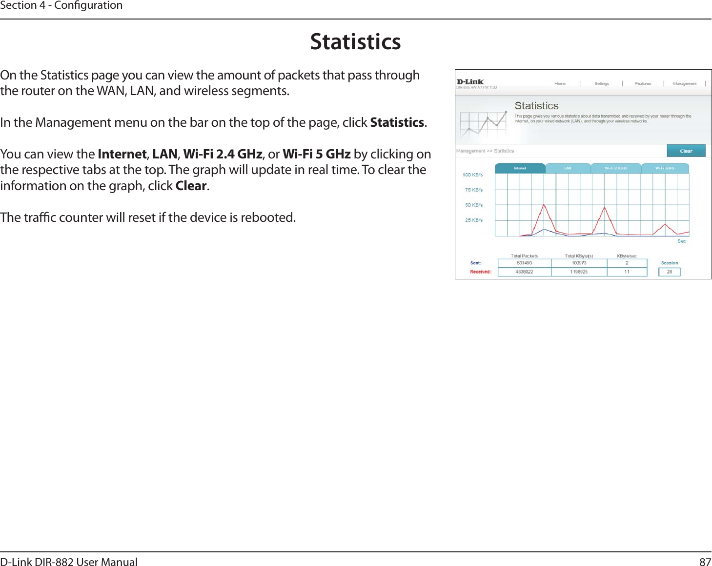 87D-Link DIR-882 User ManualSection 4 - CongurationStatisticsOn the Statistics page you can view the amount of packets that pass through the router on the WAN, LAN, and wireless segments.In the Management menu on the bar on the top of the page, click Statistics.You can view the Internet, -&quot;/, 8J&apos;J()[, or 8J&apos;J()[ by clicking on the respective tabs at the top. The graph will update in real time. To clear the information on the graph, click Clear.The trac counter will reset if the device is rebooted.