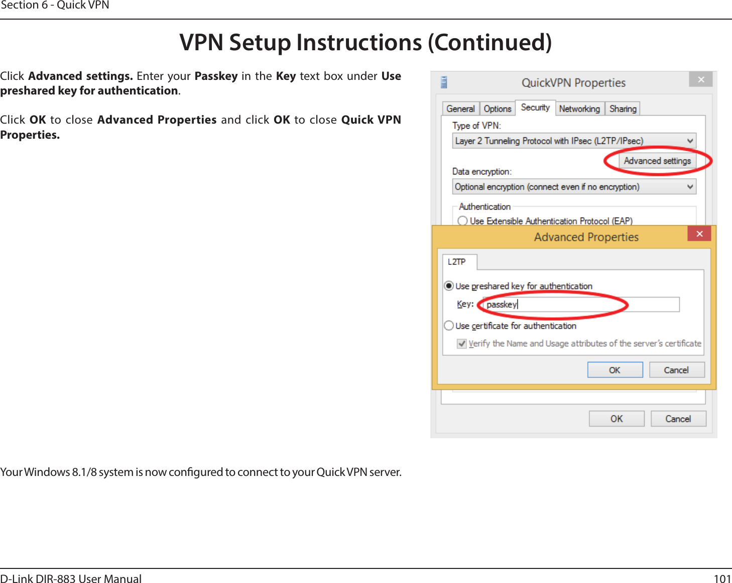 101D-Link DIR-883 User ManualSection 6 - Quick VPNClick Advanced settings. Enter your Passkey in the Key text box under Use preshared key for authentication. Click OK to close Advanced Properties and click OK to close Quick VPN Properties.Your Windows 8.1/8 system is now congured to connect to your Quick VPN server.VPN Setup Instructions (Continued)
