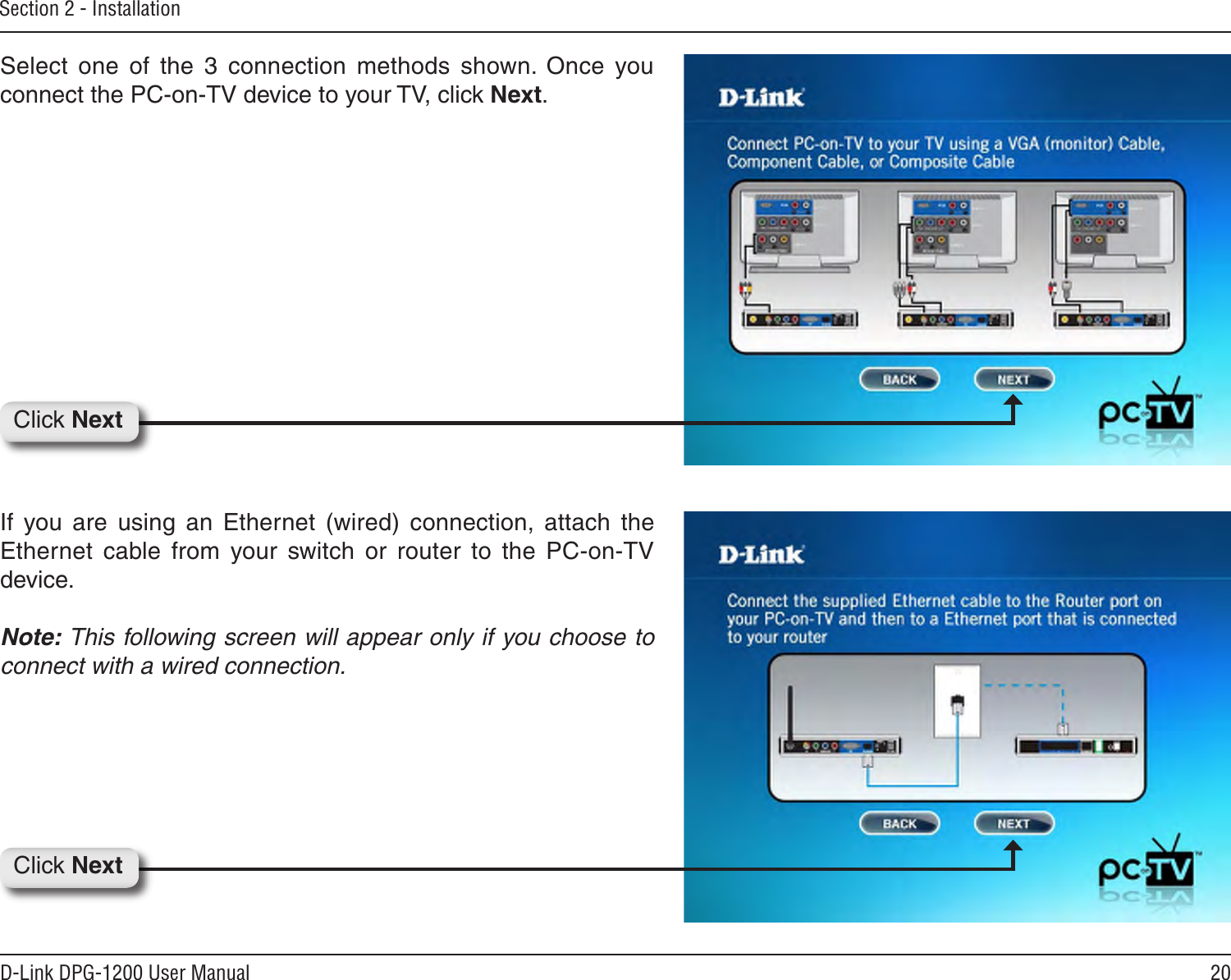 20D-Link DPG-1200 User ManualSection 2 - InstallationClick NextSelect  one  of  the  3  connection  methods  shown.  Once  you connect the PC-on-TV device to your TV, click Next.If  you  are  using  an  Ethernet  (wired)  connection,  attach  the Ethernet  cable  from  your  switch  or  router  to  the  PC-on-TV device.Note: This following screen will appear only if you choose to connect with a wired connection.Click Next