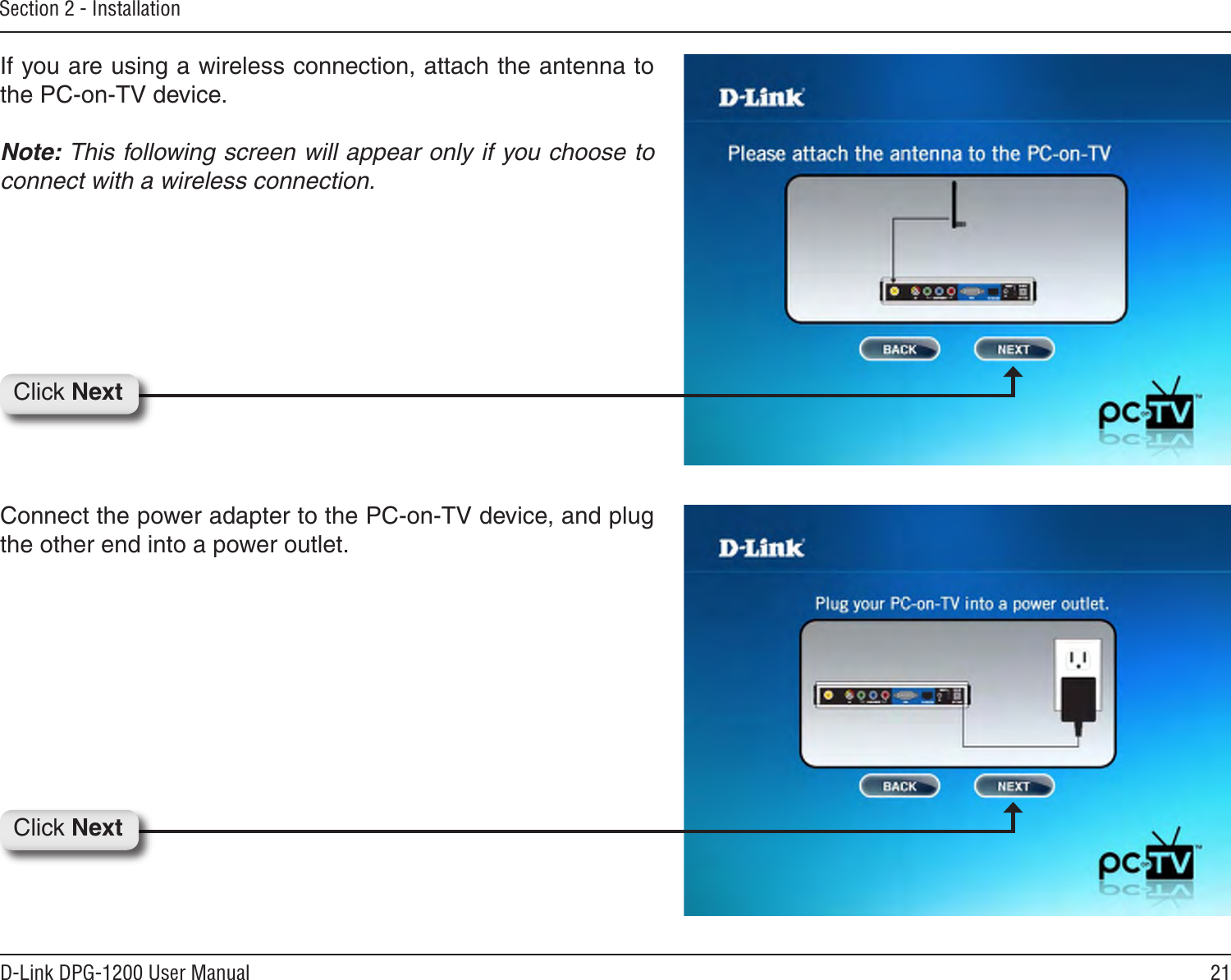 21D-Link DPG-1200 User ManualSection 2 - InstallationConnect the power adapter to the PC-on-TV device, and plug the other end into a power outlet.Click NextIf you are using a wireless connection, attach the antenna to the PC-on-TV device.Note: This following screen will appear only if you choose to connect with a wireless connection.Click Next
