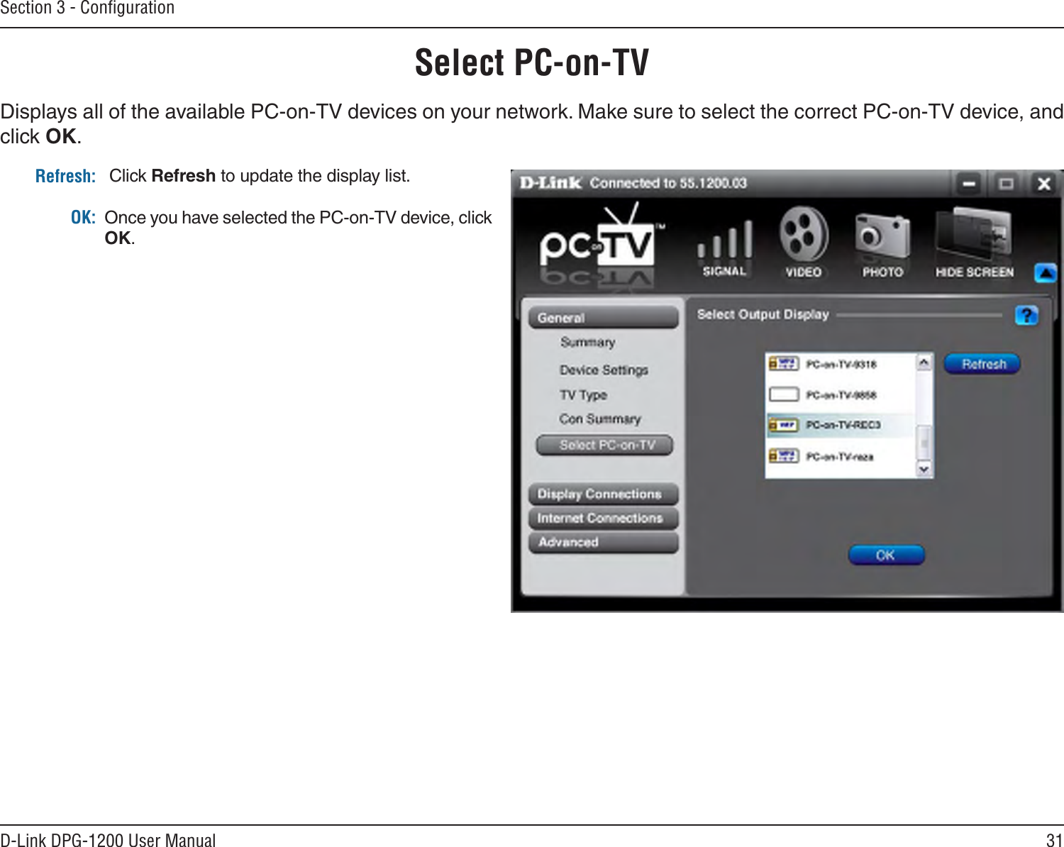 31D-Link DPG-1200 User ManualSection 3 - ConﬁgurationRefresh:OK: Click Refresh to update the display list.Once you have selected the PC-on-TV device, click OK.Select PC-on-TVDisplays all of the available PC-on-TV devices on your network. Make sure to select the correct PC-on-TV device, and click OK.