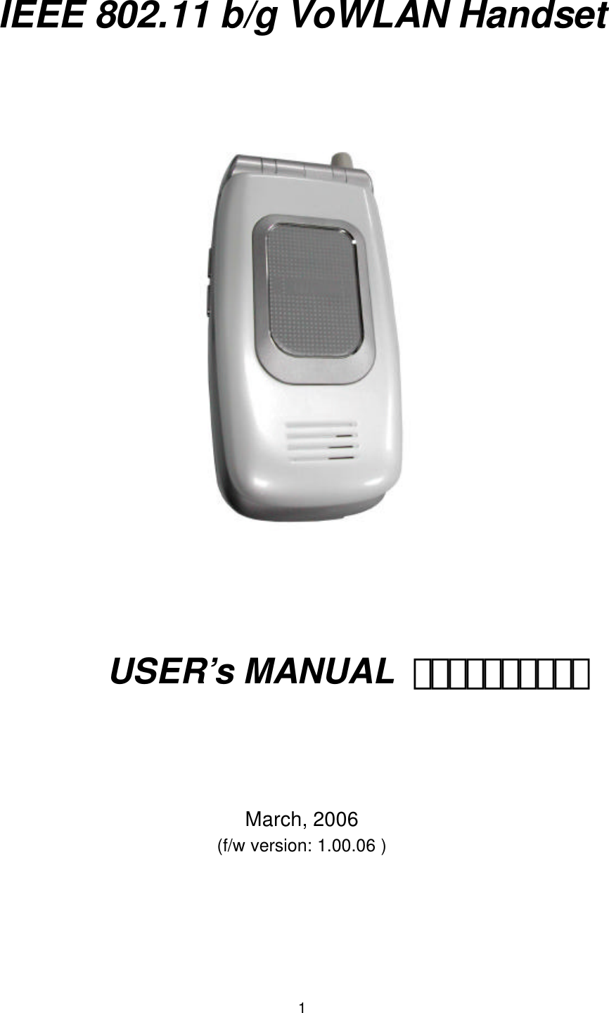  1  IEEE 802.11 b/g VoWLAN Handset        USER’s MANUAL  〉〉〉〉〉〉〉〉〉〉    March, 2006 (f/w version: 1.00.06 )   