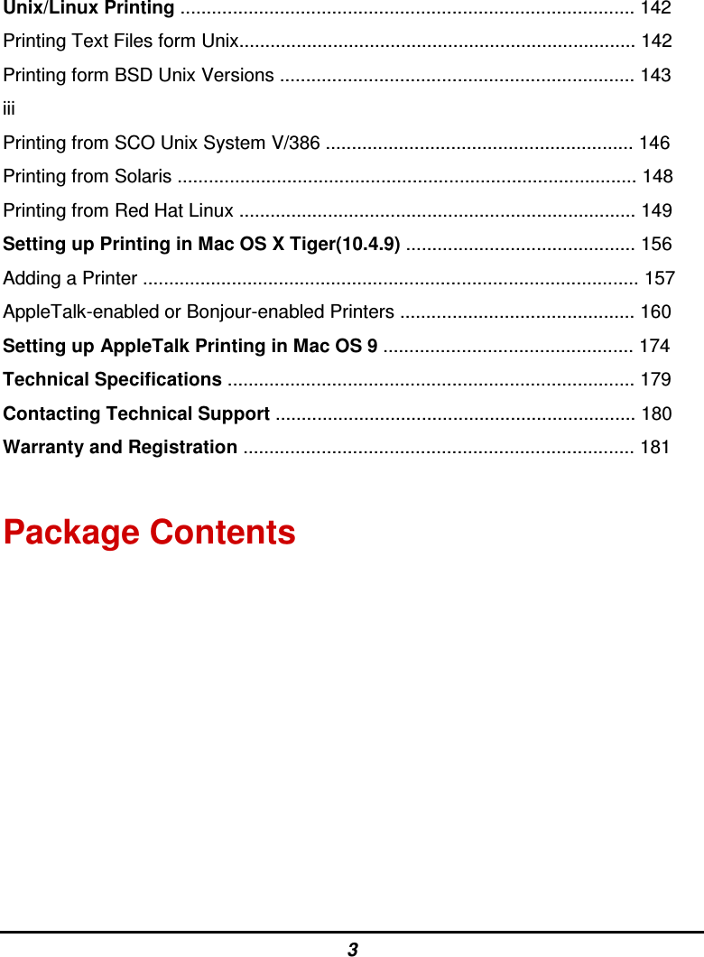 3 Unix/Linux Printing ....................................................................................... 142 Printing Text Files form Unix............................................................................ 142 Printing form BSD Unix Versions .................................................................... 143 iii Printing from SCO Unix System V/386 ........................................................... 146 Printing from Solaris ........................................................................................ 148 Printing from Red Hat Linux ............................................................................ 149 Setting up Printing in Mac OS X Tiger(10.4.9) ............................................ 156 Adding a Printer ............................................................................................... 157 AppleTalk-enabled or Bonjour-enabled Printers ............................................. 160 Setting up AppleTalk Printing in Mac OS 9 ................................................ 174 Technical Specifications .............................................................................. 179 Contacting Technical Support ..................................................................... 180 Warranty and Registration ........................................................................... 181  Package Contents 
