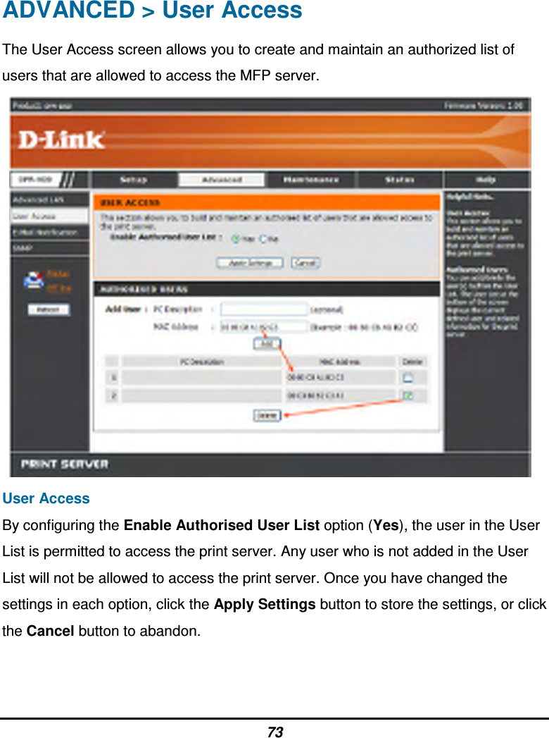 73 ADVANCED &gt; User Access The User Access screen allows you to create and maintain an authorized list of users that are allowed to access the MFP server.    User Access By configuring the Enable Authorised User List option (Yes), the user in the User List is permitted to access the print server. Any user who is not added in the User List will not be allowed to access the print server. Once you have changed the settings in each option, click the Apply Settings button to store the settings, or click the Cancel button to abandon.   