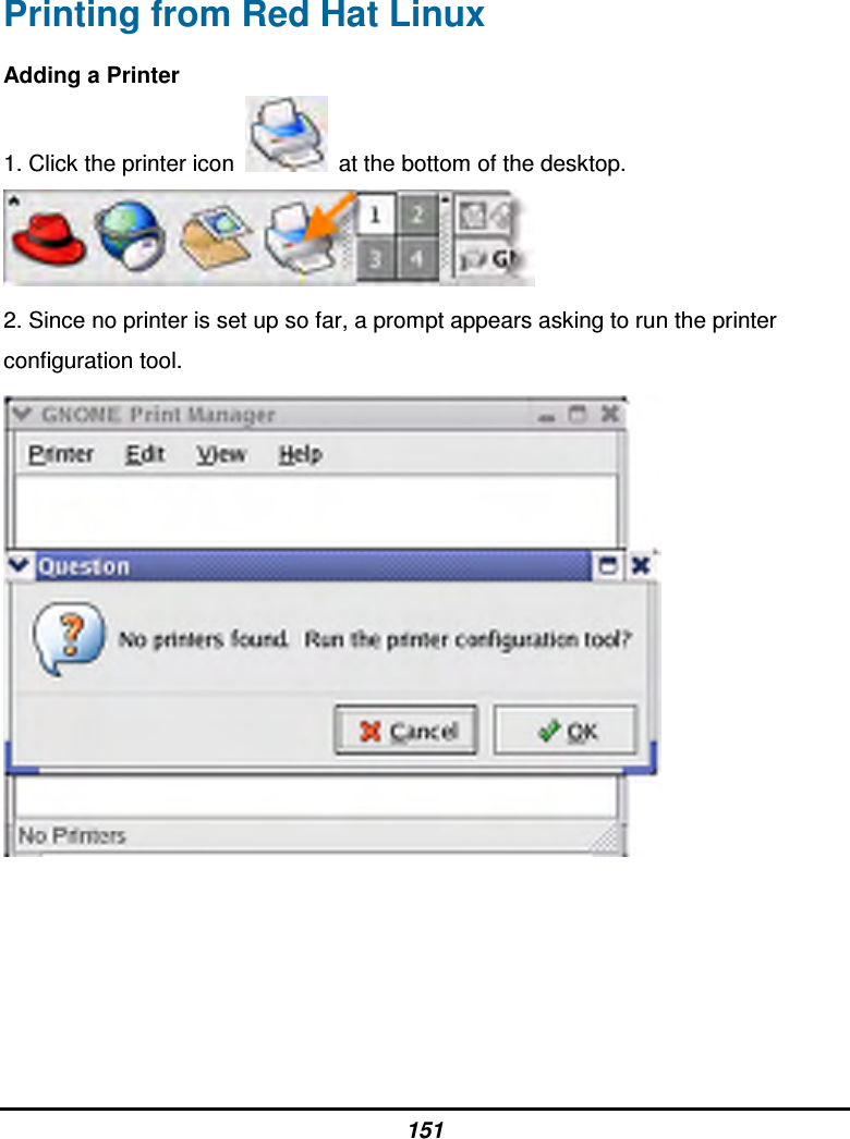 151 Printing from Red Hat Linux Adding a Printer 1. Click the printer icon    at the bottom of the desktop.  2. Since no printer is set up so far, a prompt appears asking to run the printer configuration tool.       