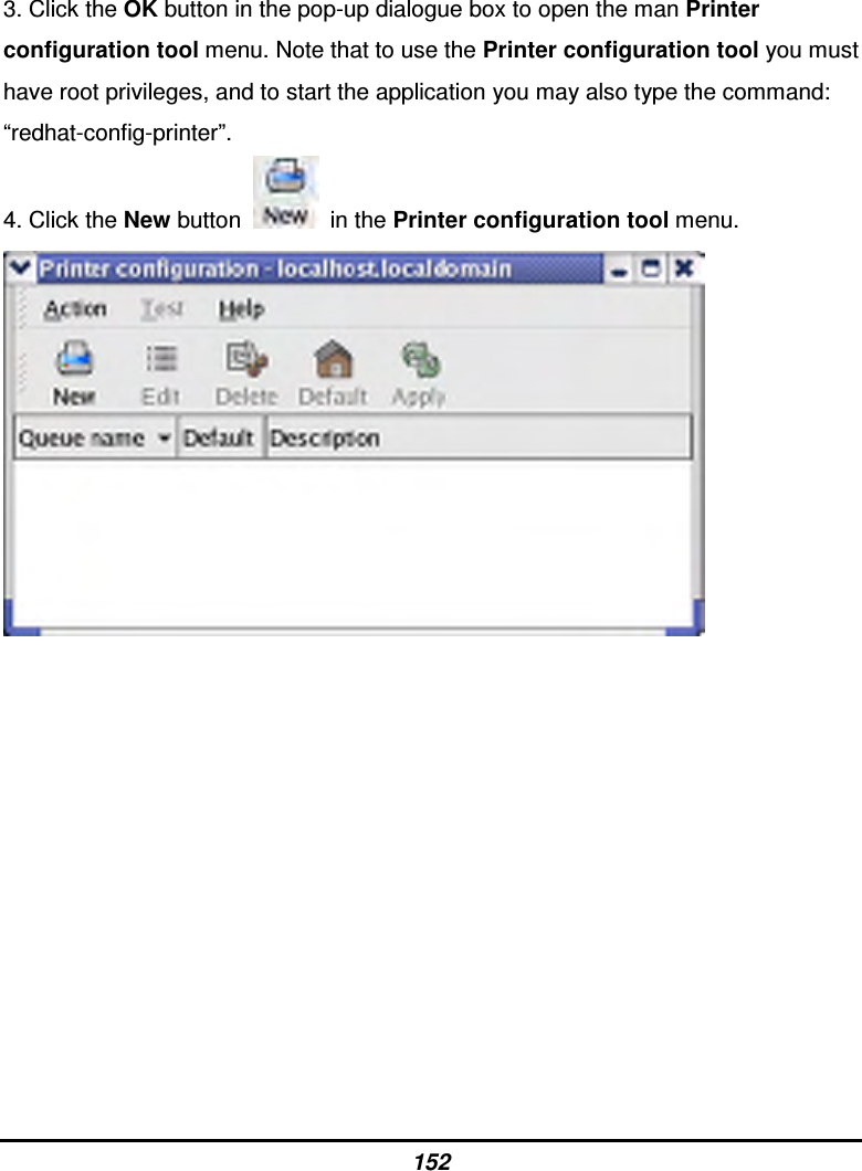 152 3. Click the OK button in the pop-up dialogue box to open the man Printer configuration tool menu. Note that to use the Printer configuration tool you must have root privileges, and to start the application you may also type the command: “redhat-config-printer”. 4. Click the New button    in the Printer configuration tool menu.             