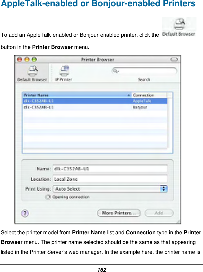 162 AppleTalk-enabled or Bonjour-enabled Printers To add an AppleTalk-enabled or Bonjour-enabled printer, click the   button in the Printer Browser menu.            Select the printer model from Printer Name list and Connection type in the Printer Browser menu. The printer name selected should be the same as that appearing listed in the Printer Server’s web manager. In the example here, the printer name is 